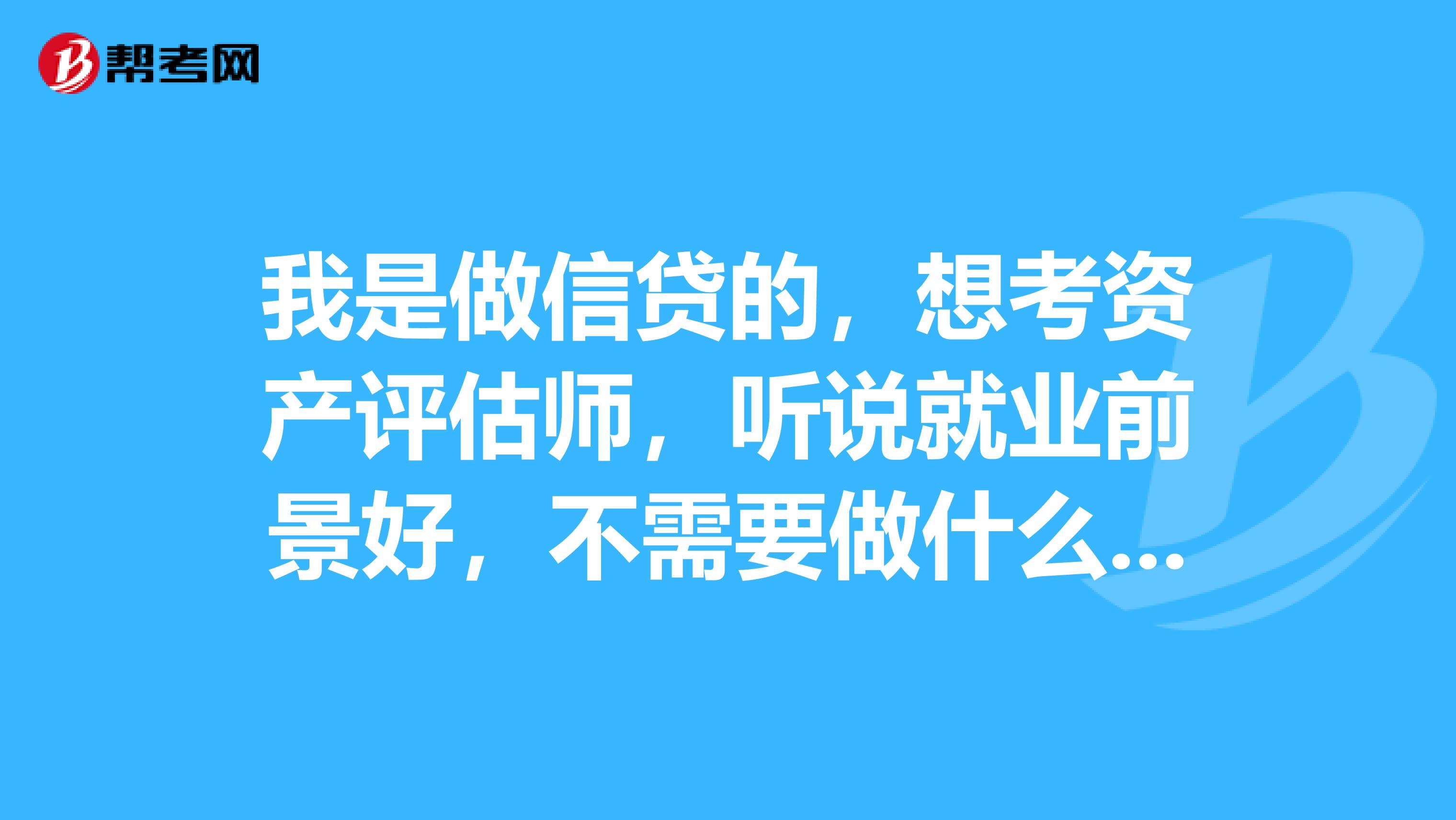 我是做信贷的，想考资产评估师，听说就业前景好，不需要做什么，是这样吗？