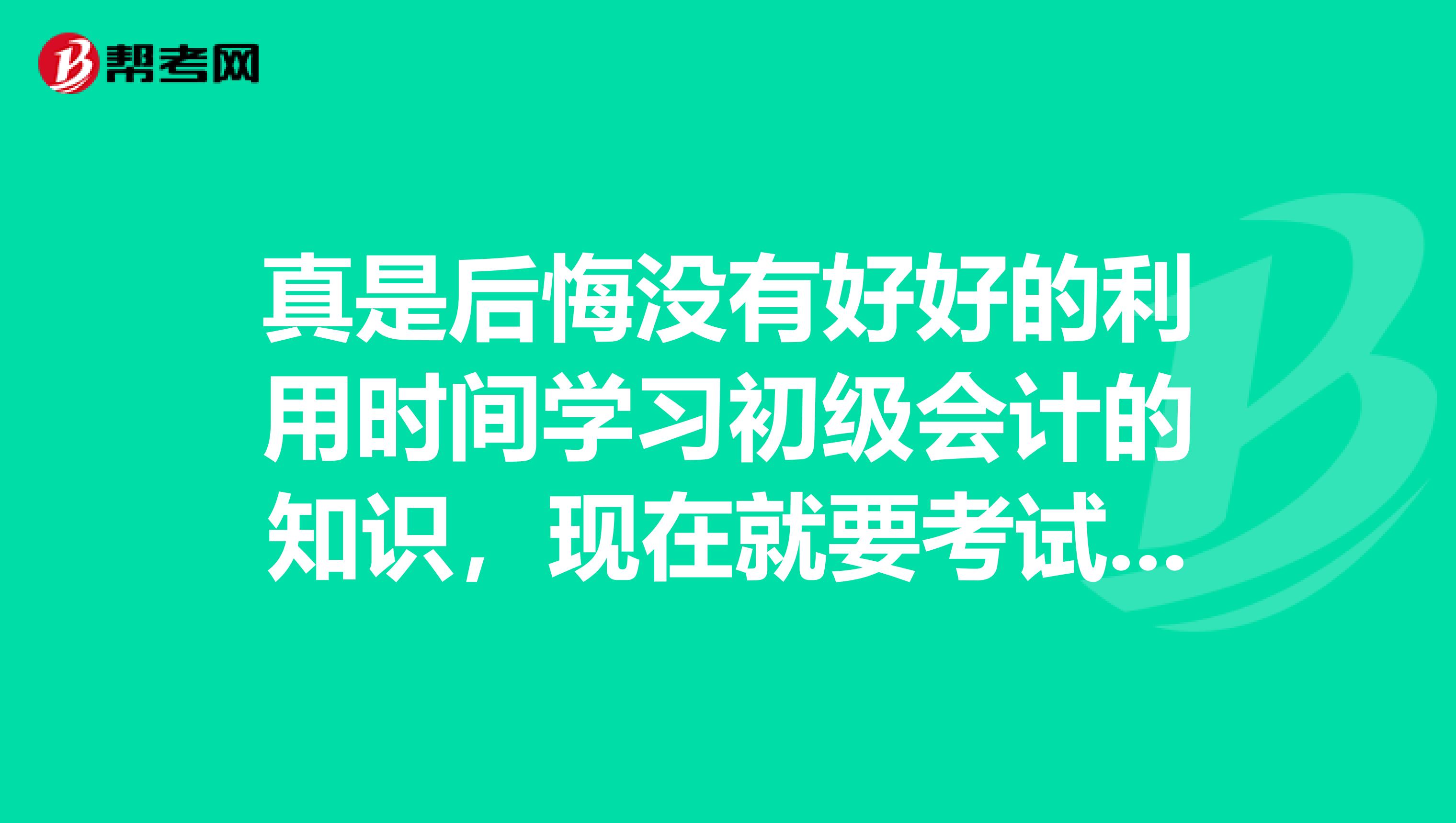 真是后悔没有好好的利用时间学习初级会计的知识,现在就要考试了,你们还有什么好的技巧吗?