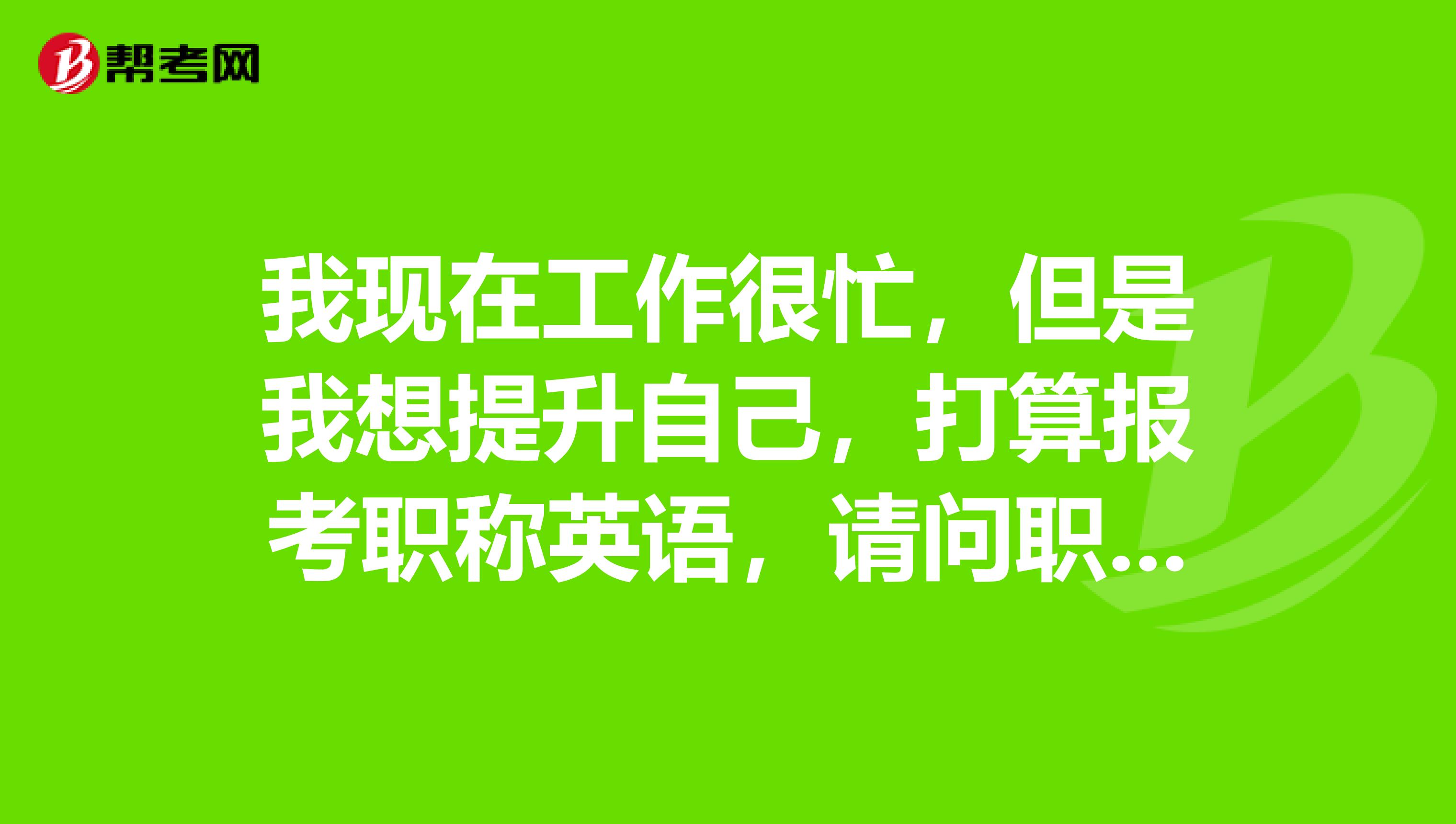 我现在工作很忙，但是我想提升自己，打算报考职称英语，请问职称英语考试什么时候报名？