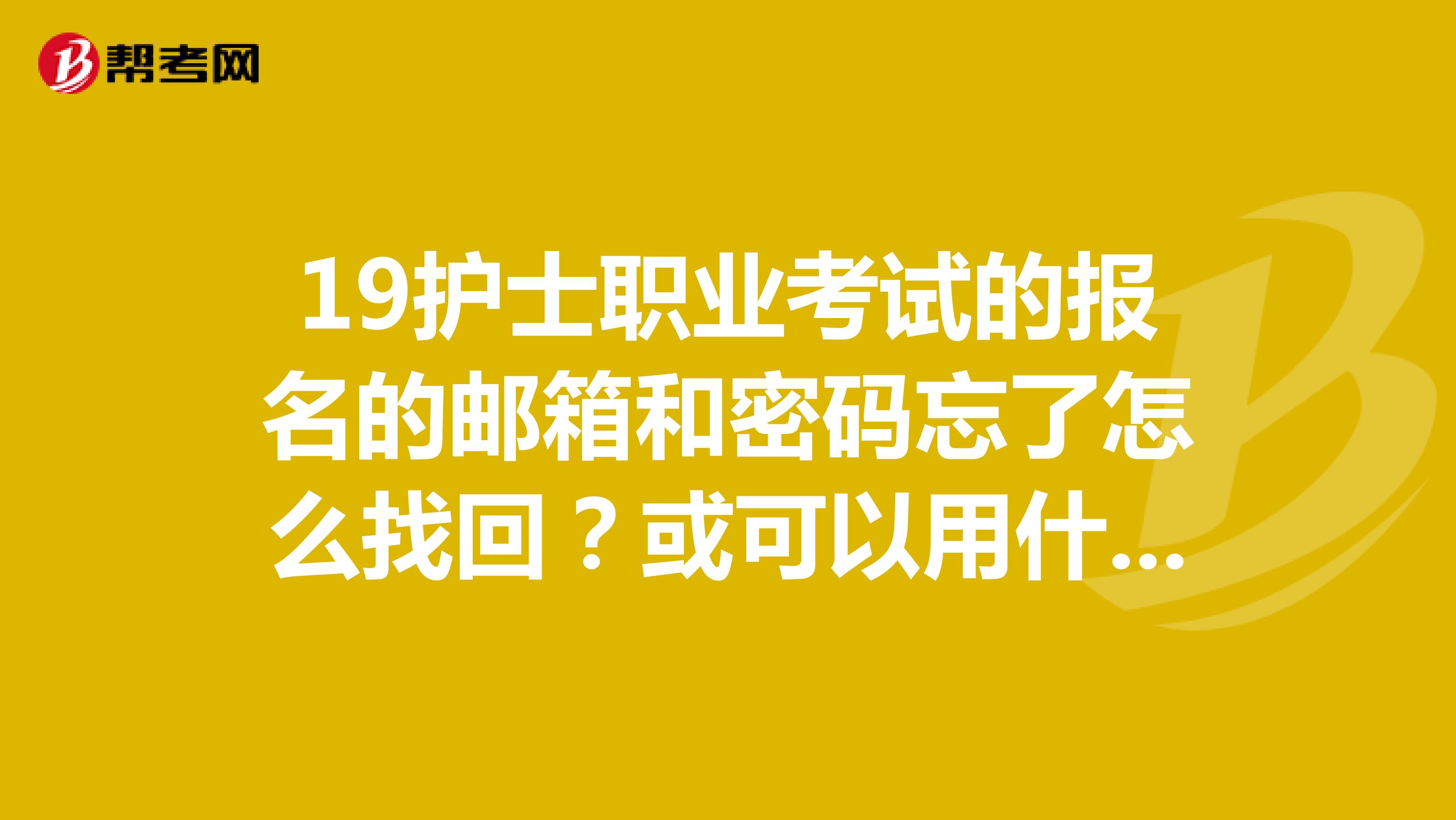 19护士职业考试的报名的邮箱和密码忘了怎么找回？或可以用什么办法解决？
