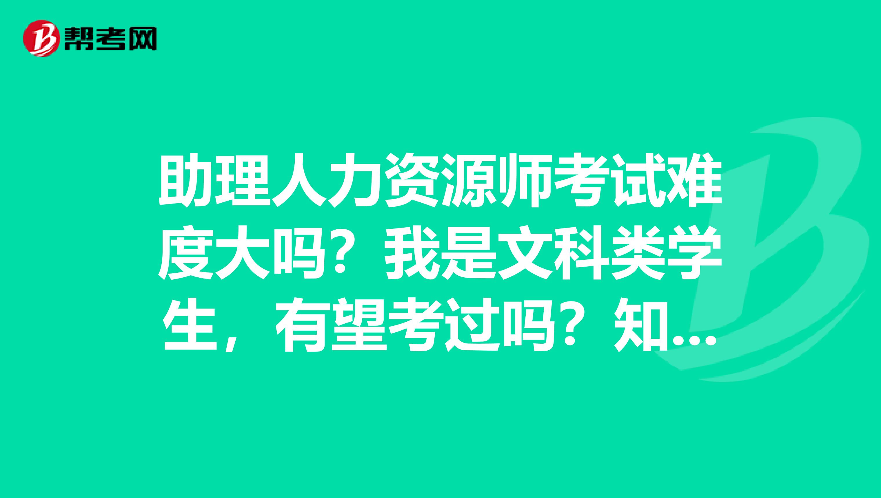 助理人力资源师考试难度大吗？我是文科类学生，有望考过吗？知道的亲亲回答一下，谢谢谢谢啦啦啦