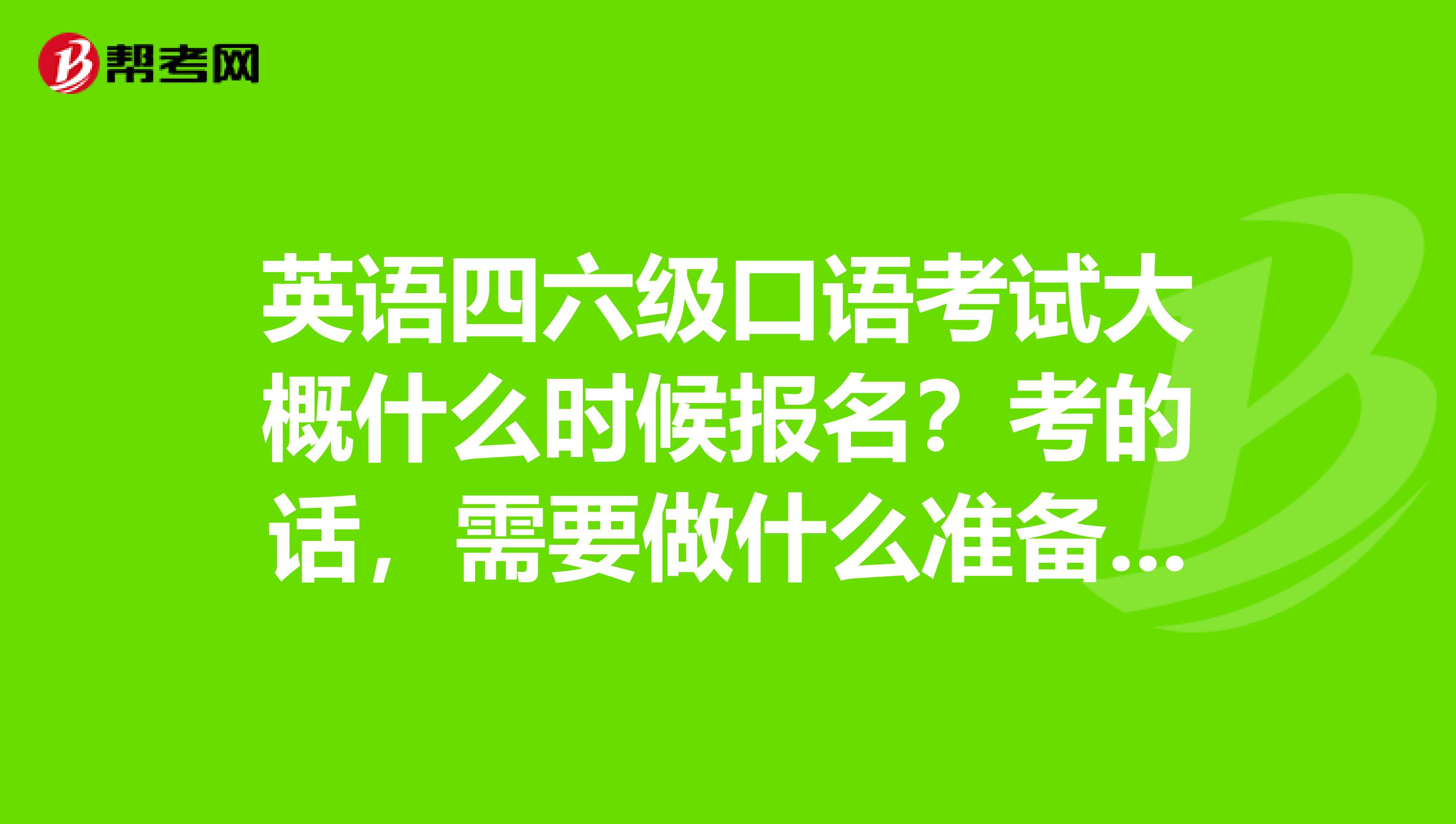 英语四六级口语考试大概什么时候报名?考的话,需要做什么准备?它大概是怎么考?难过吗?