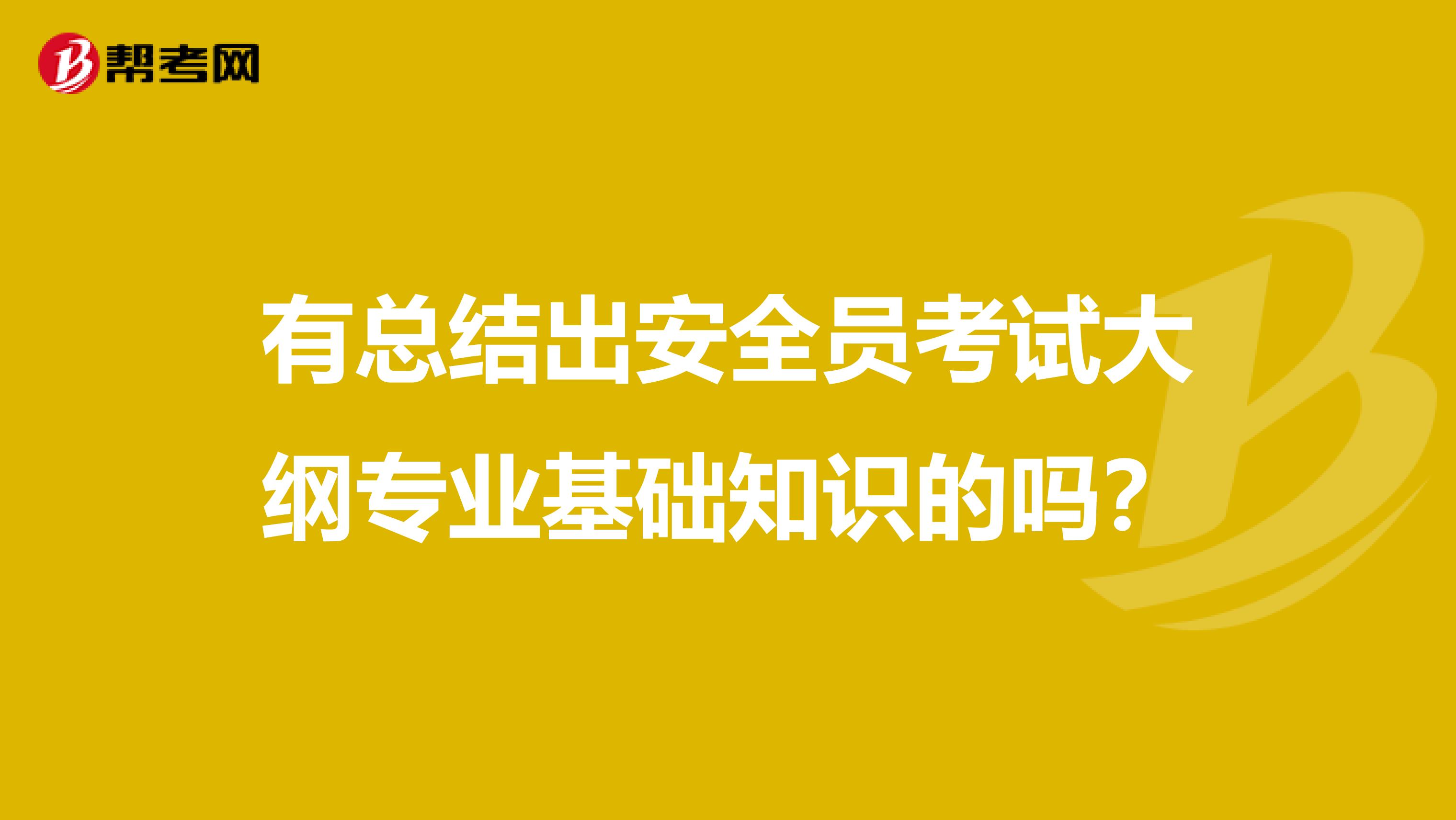 有总结出安全员考试大纲专业基础知识的吗?