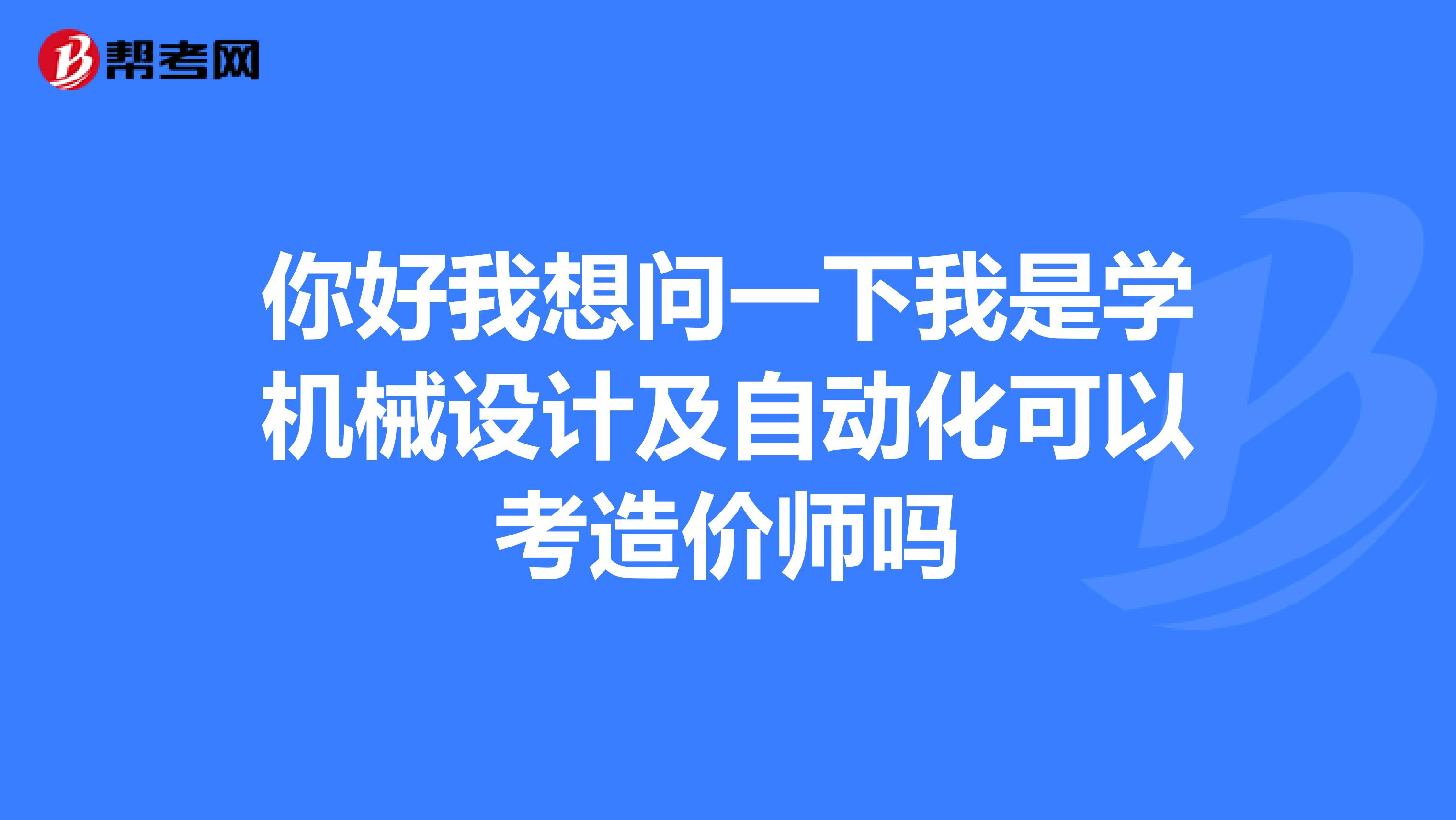 你好我想问一下我是学机械设计及自动化可以考造价师吗