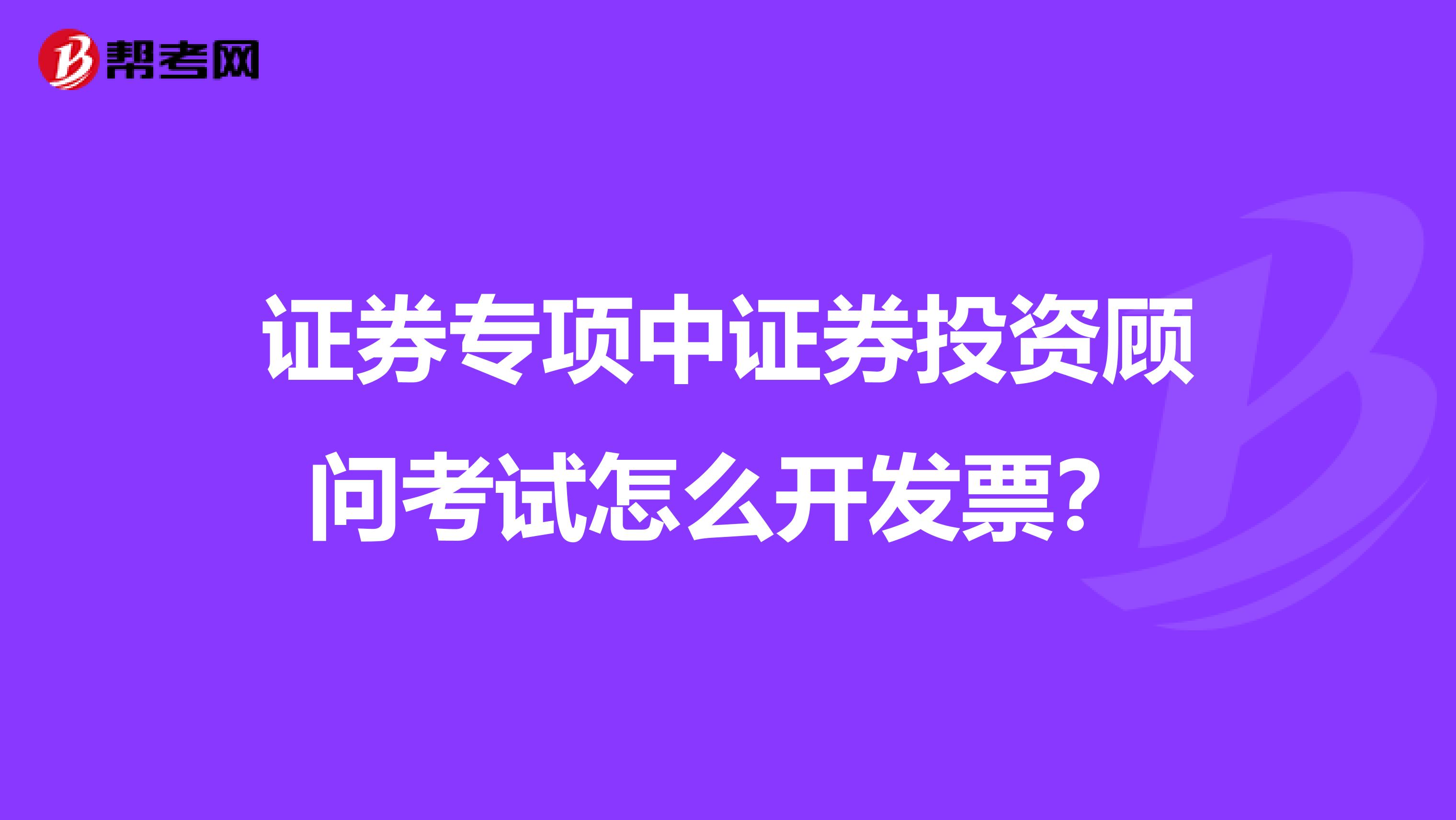 证券专项中证券投资顾问考试怎么开发票？