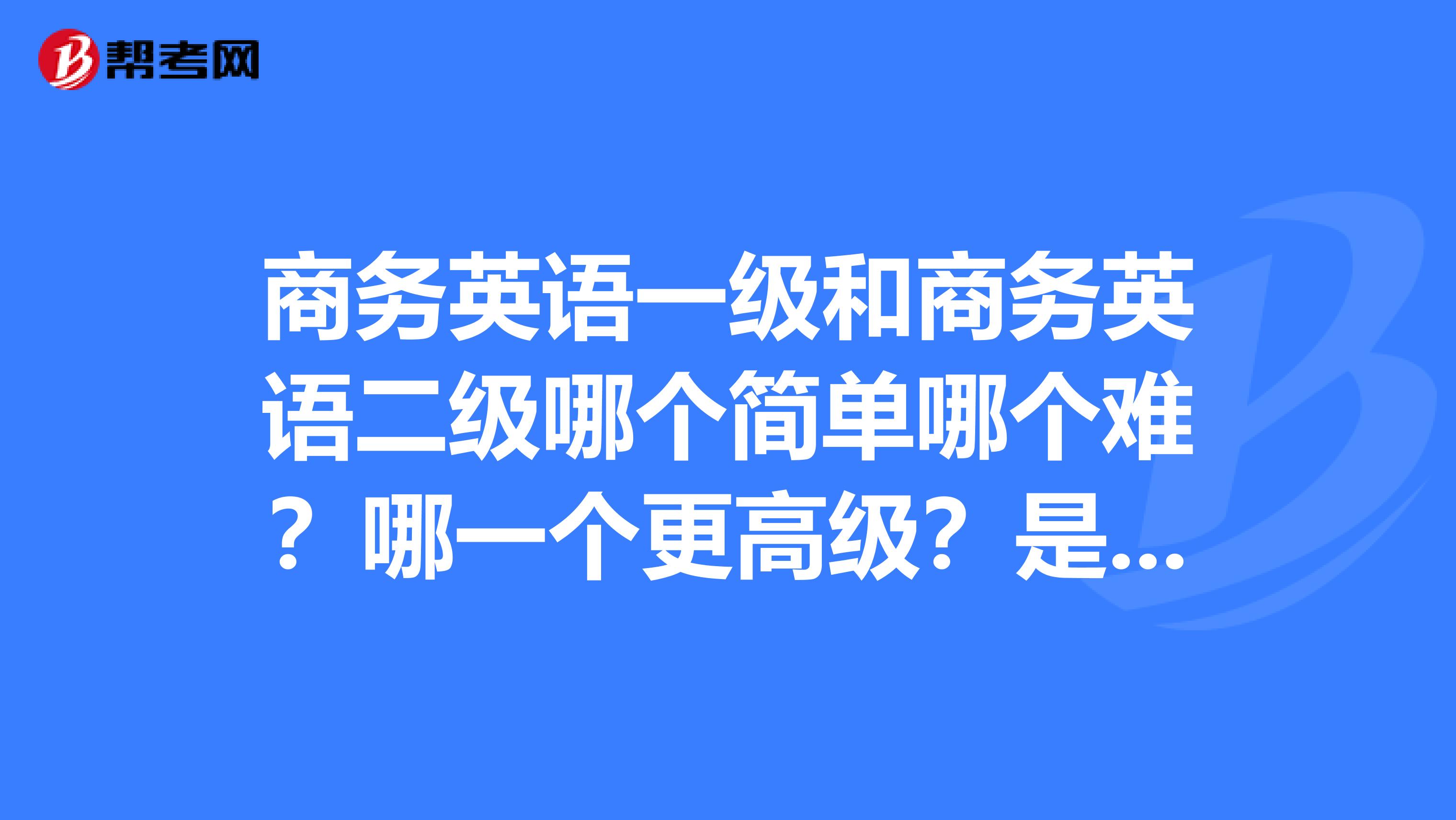 商务英语一级和商务英语二级哪个简单哪个难?哪一个更高级?是二级吗?可以直接跨考吗??谢谢。