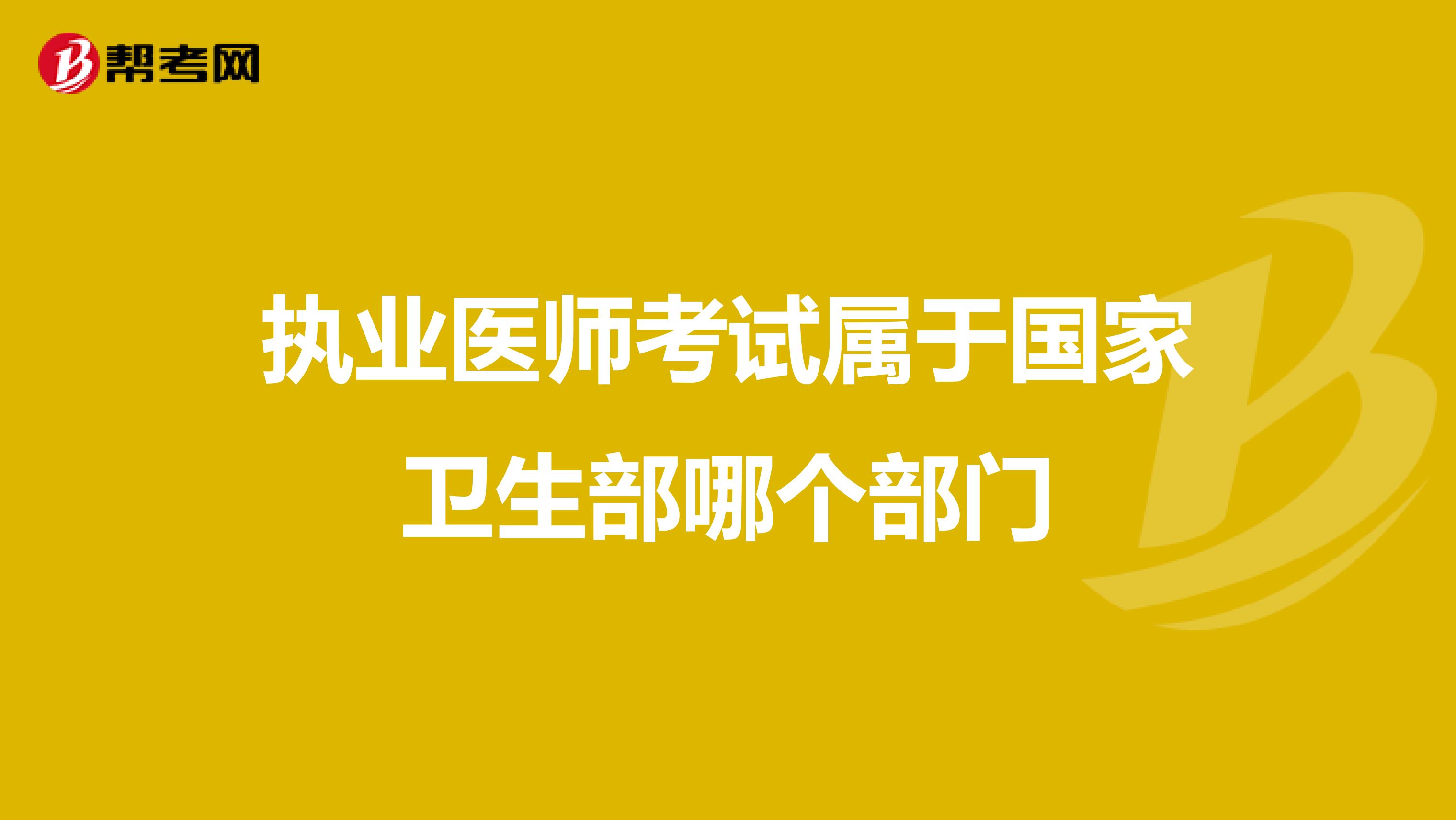 执业医师考试属于国家卫生部哪个部门