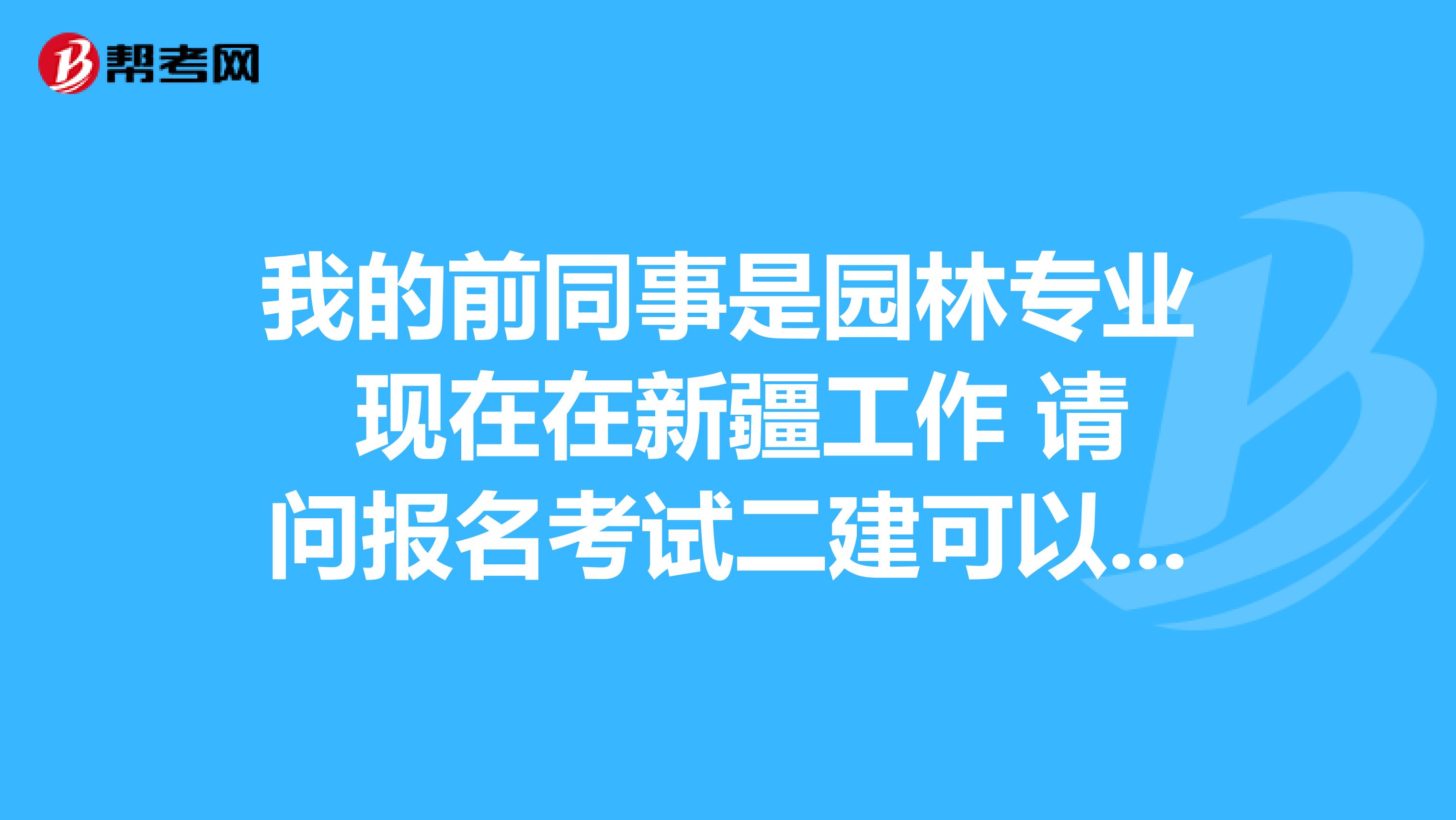 我的前同事是园林专业 现在在新疆工作 请问报名考试二建可以吗??