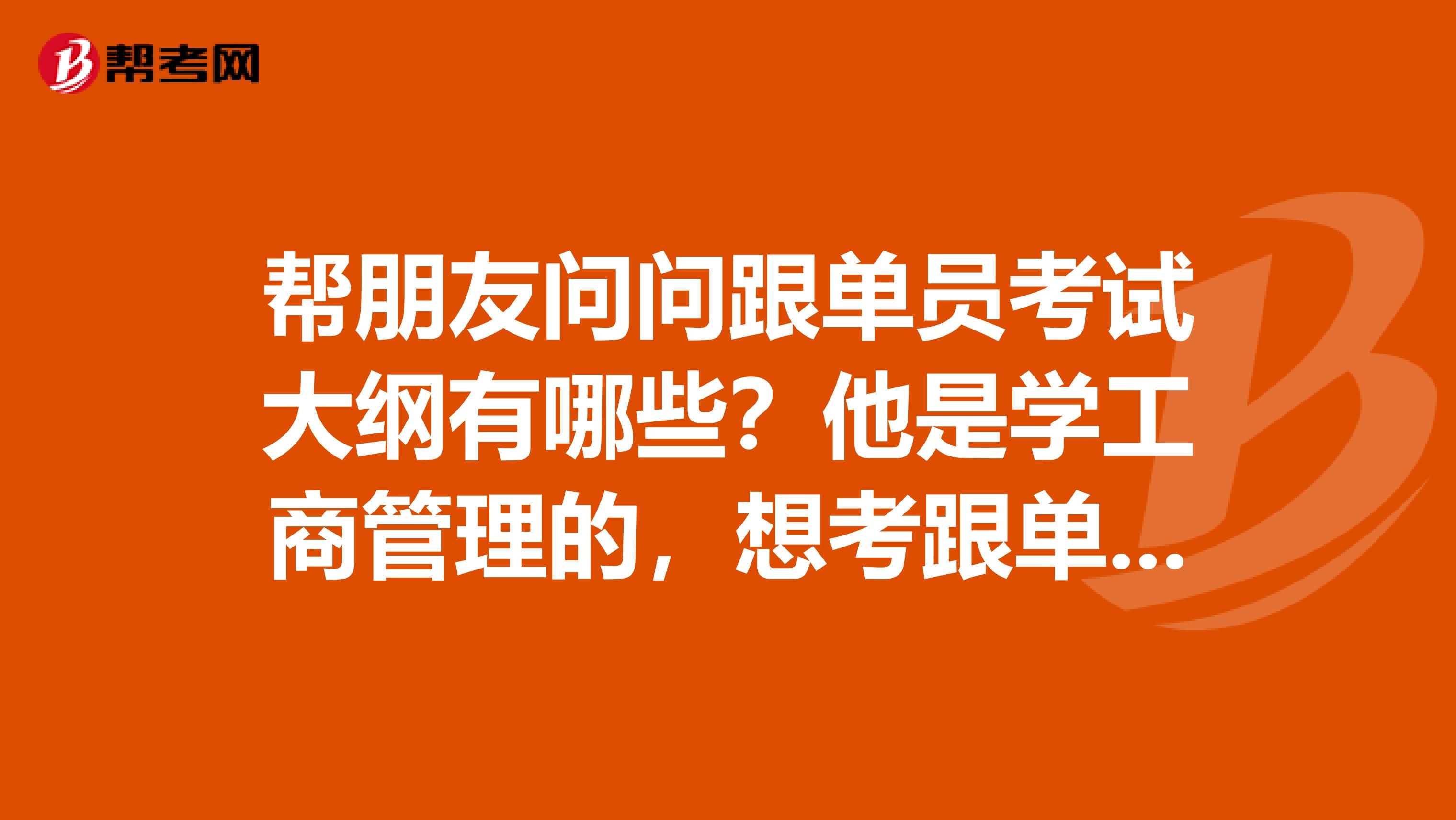 帮朋友问问跟单员考试大纲有哪些?他是学工商管理的,想考跟单员。
