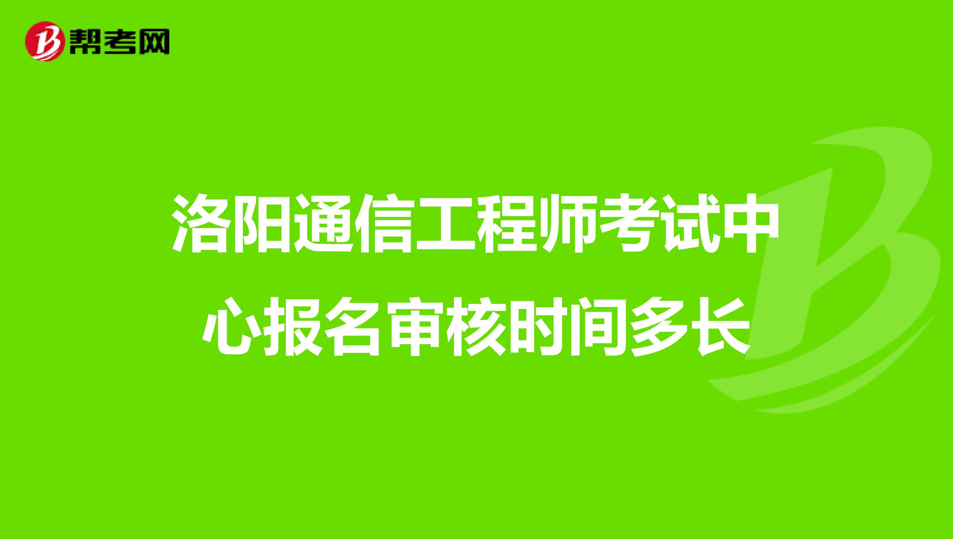 洛阳通信工程师考试中心报名审核时间多长