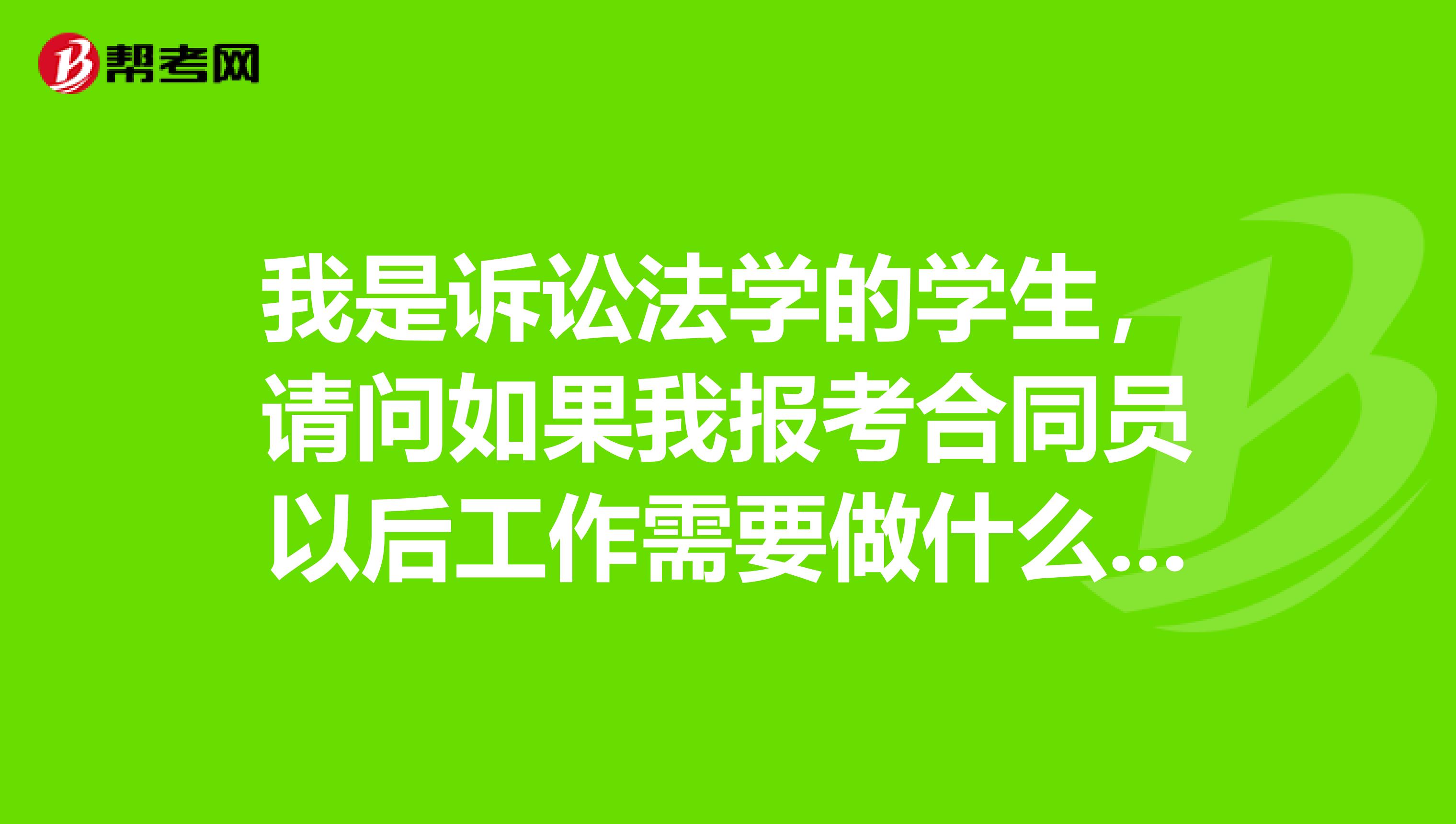 我是诉讼法学的学生，请问如果我报考合同员以后工作需要做什么呢？