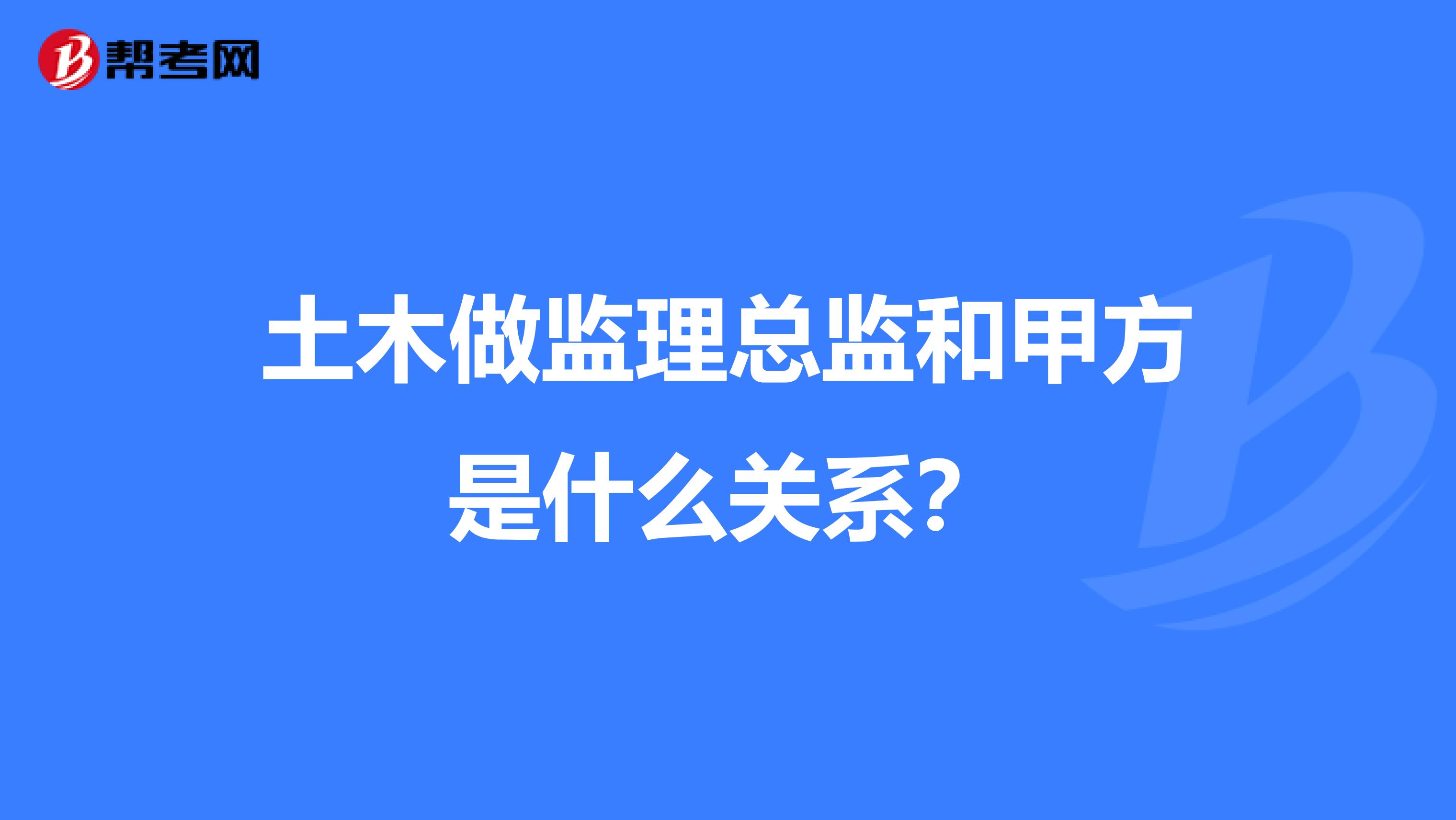 土木做监理总监和甲方是什么关系？