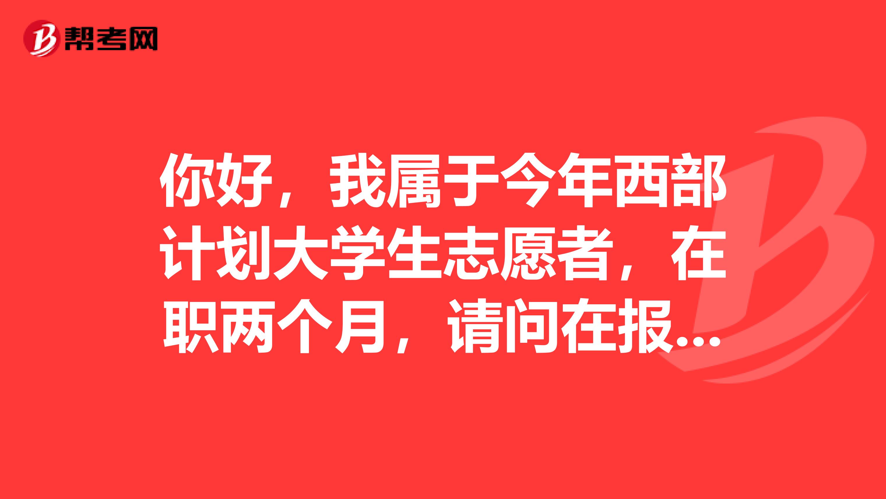 你好,我属于今年西部计划大学生志愿者,在职两个月,请问在报考明年国考,属于应届毕业生吗?