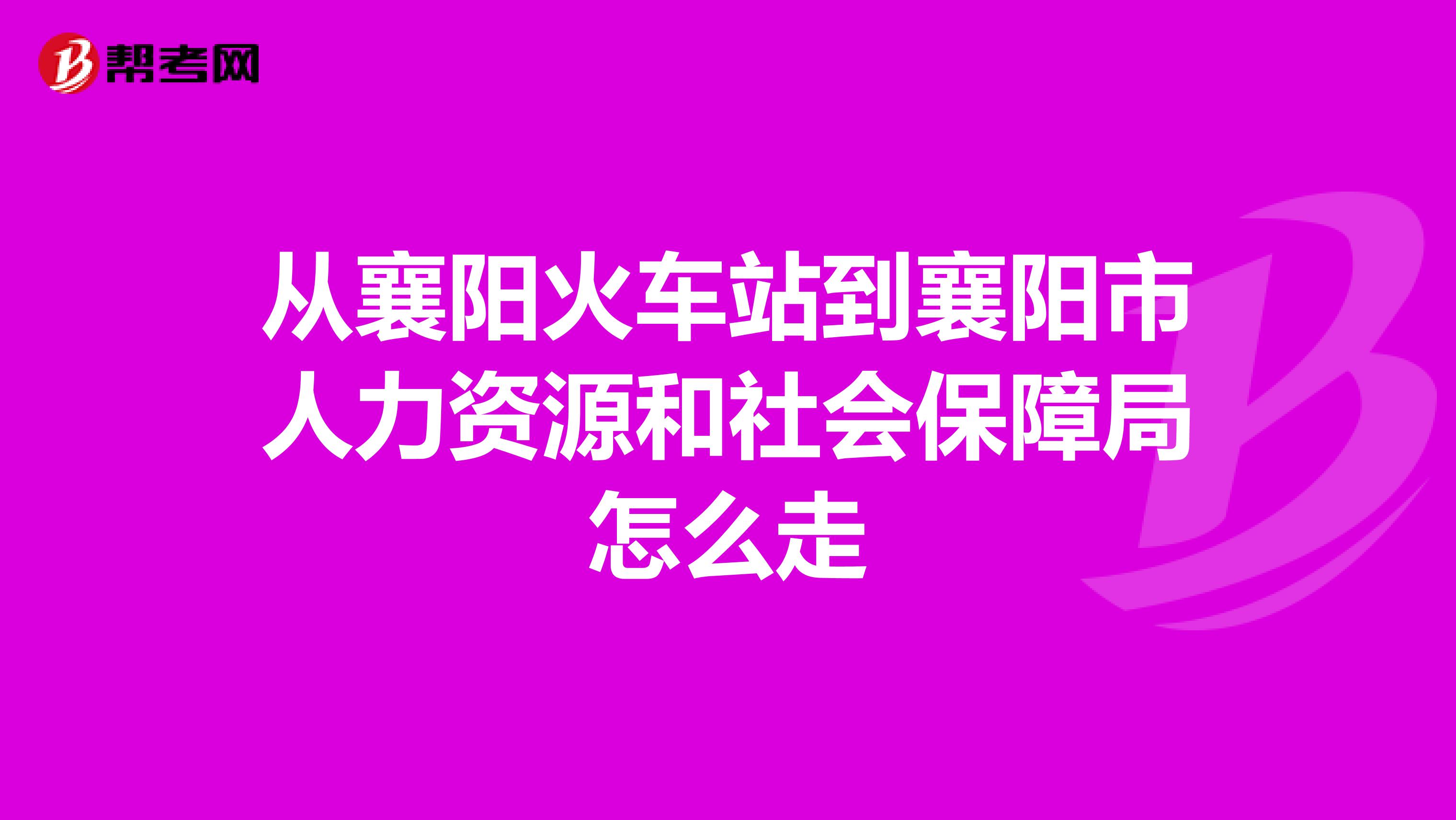 从襄阳火车站到襄阳市人力资源和社会保障局怎么走