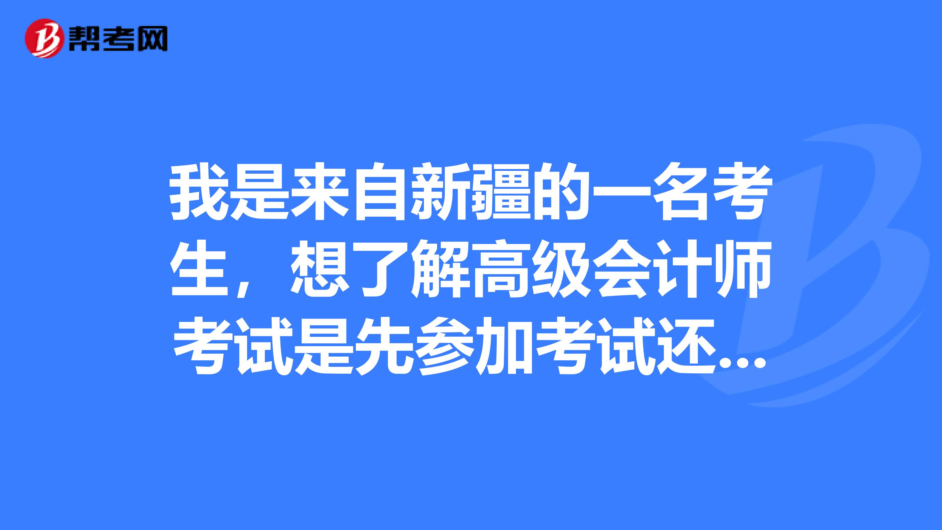 我是来自新疆的一名考生，想了解高级会计师考试是先参加考试还是先评审？