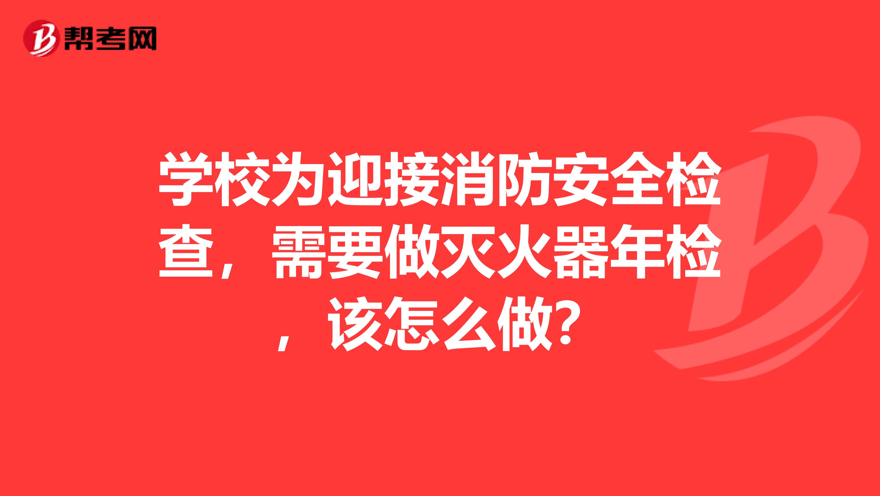 学校为迎接消防安全检查，需要做灭火器年检，该怎么做？