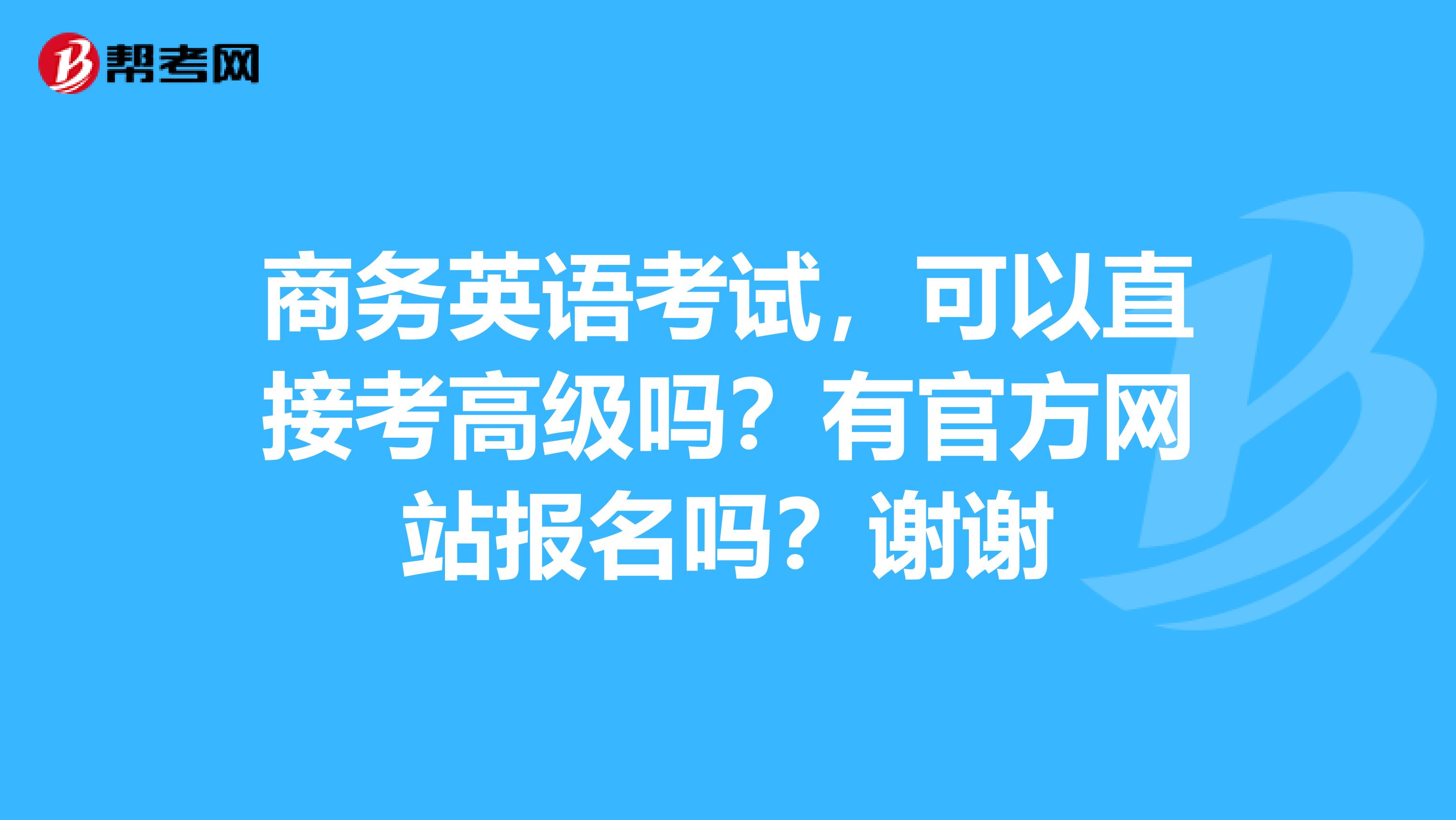 商务英语考试,可以直接考高级吗?有官方网站报名吗?谢谢