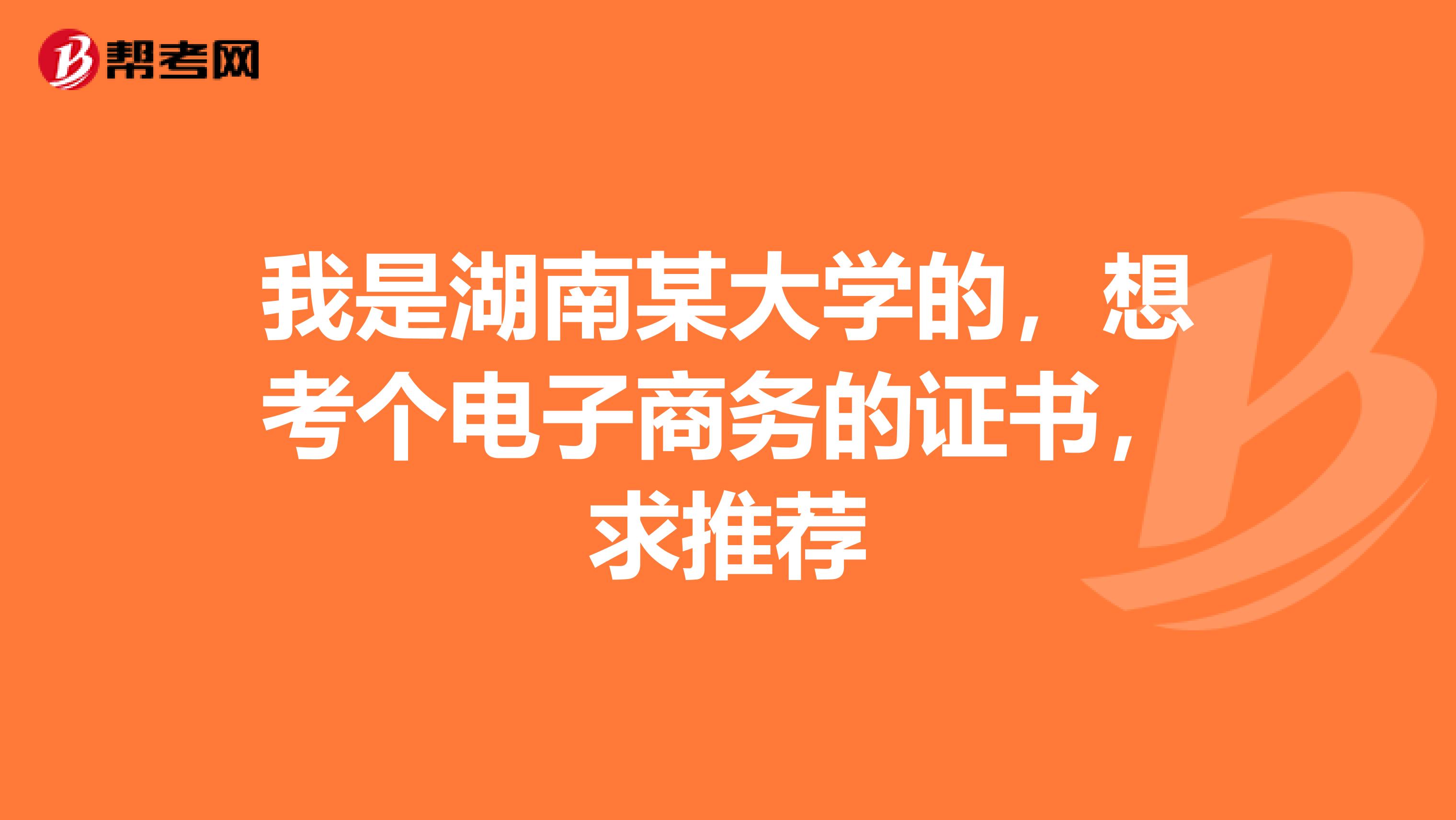 我是湖南某大学的,想考个电子商务的证书,求推荐