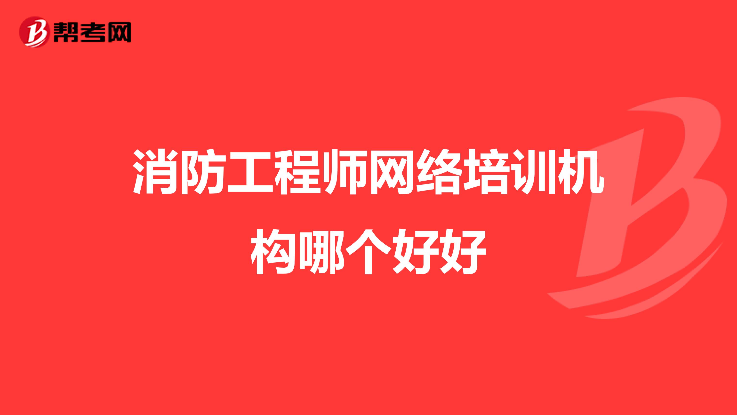 消防工程师网络培训机构哪个好好
