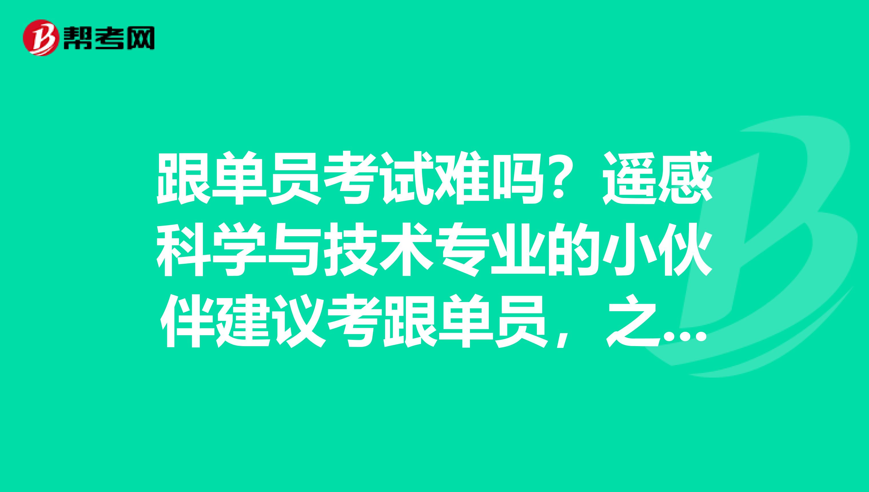 跟单员考试难吗?遥感科学与技术专业的小伙伴建议考跟单员,之前没了解过,有没有技巧?