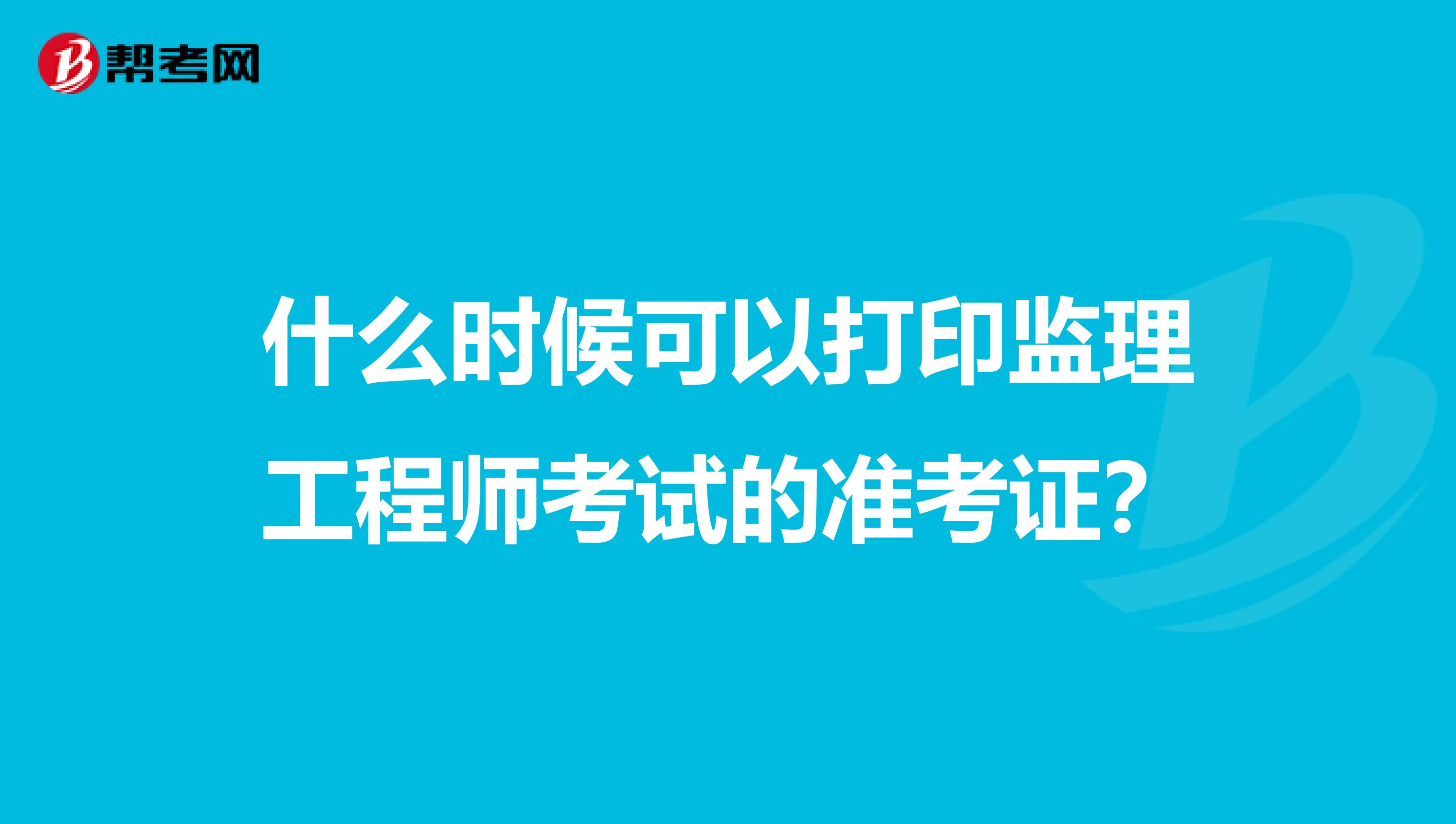 什么时候可以打印监理工程师考试的准考证?