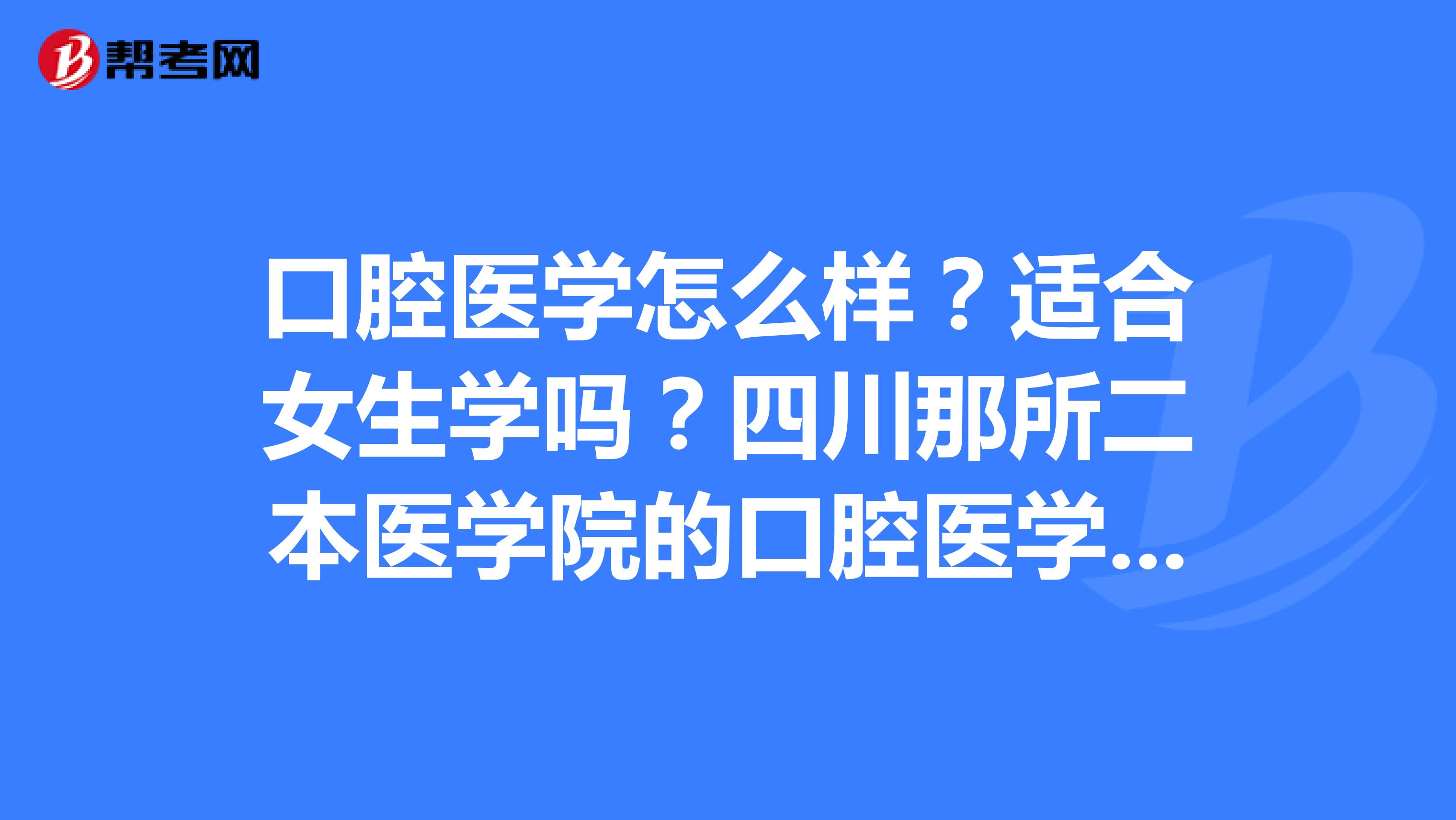 口腔医学怎么样?适合女生学吗?四川那所二本医学院的口腔医学比较好?多谢回答