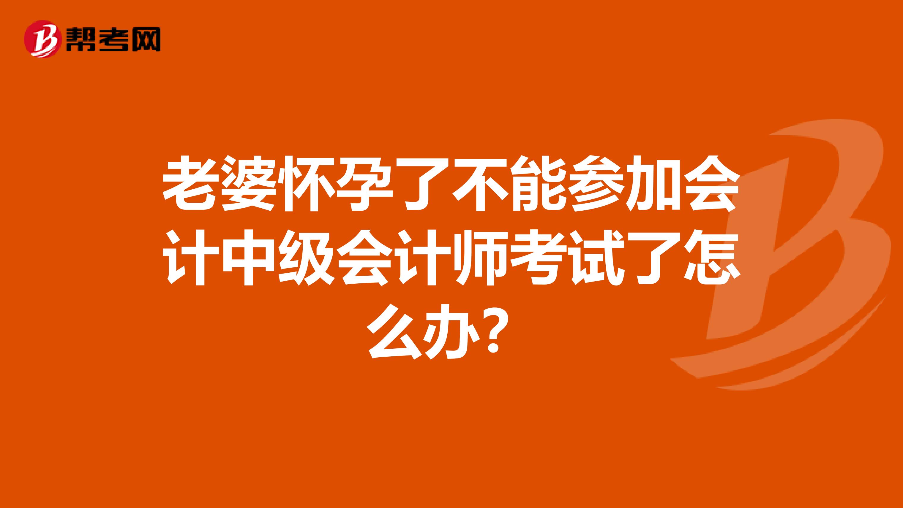 老婆怀孕了不能参加会计中级会计师考试了怎么办？