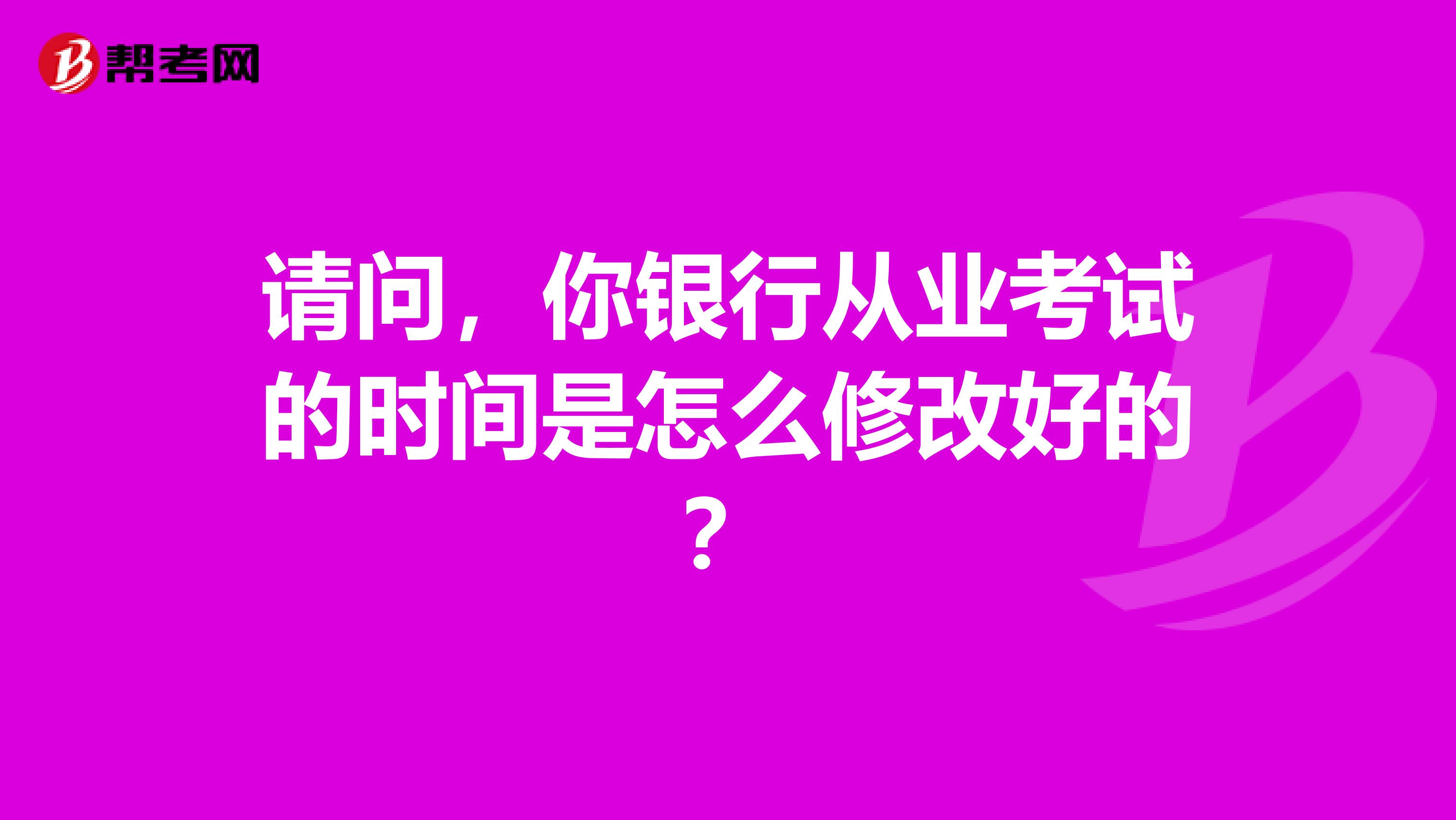 請問，你銀行從業(yè)考試的時間是怎么修改好的？