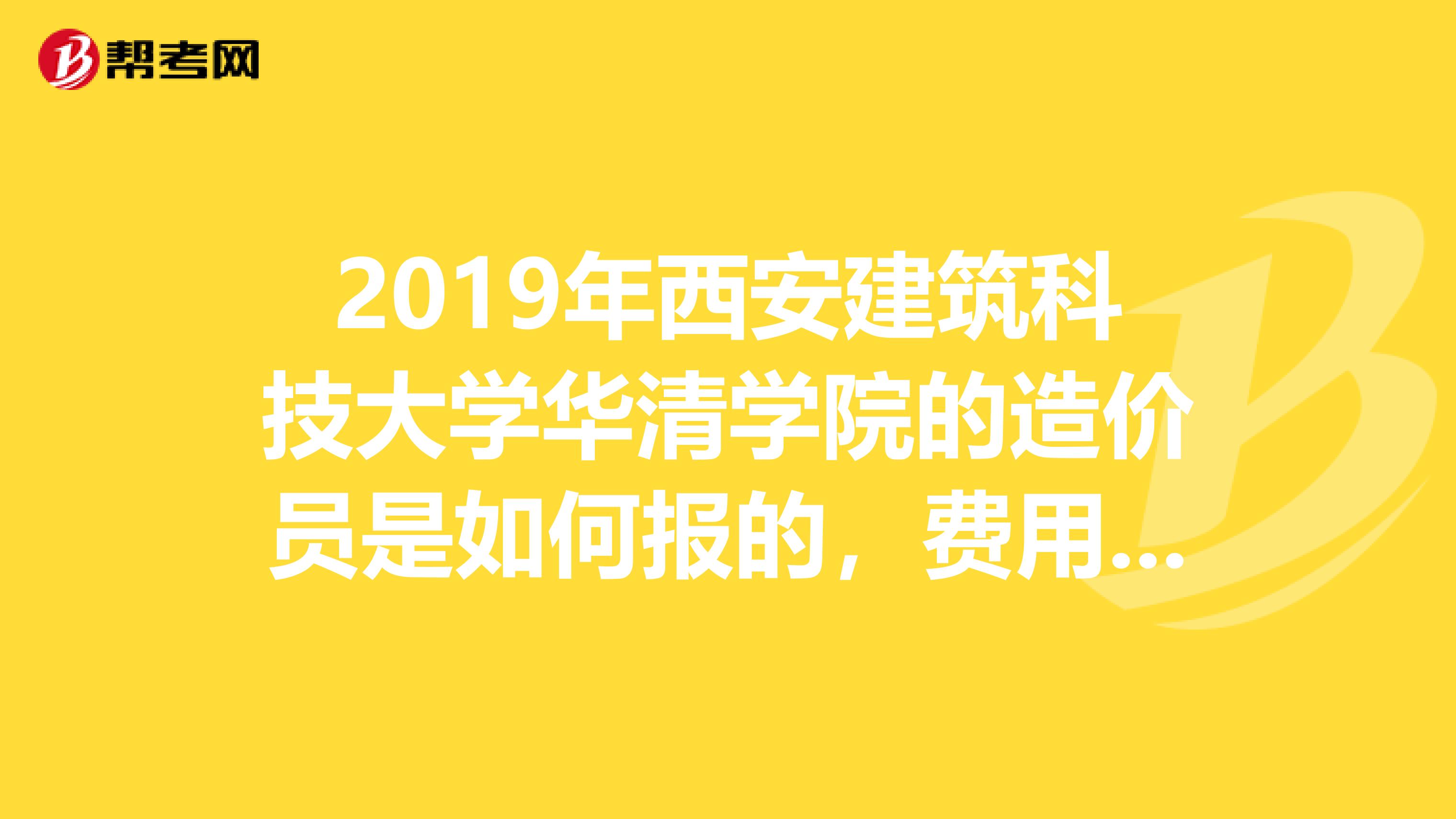 2019年西安建筑科技大学华清学院的造价员是如何报的,费用是多少,上课时间怎么安排
