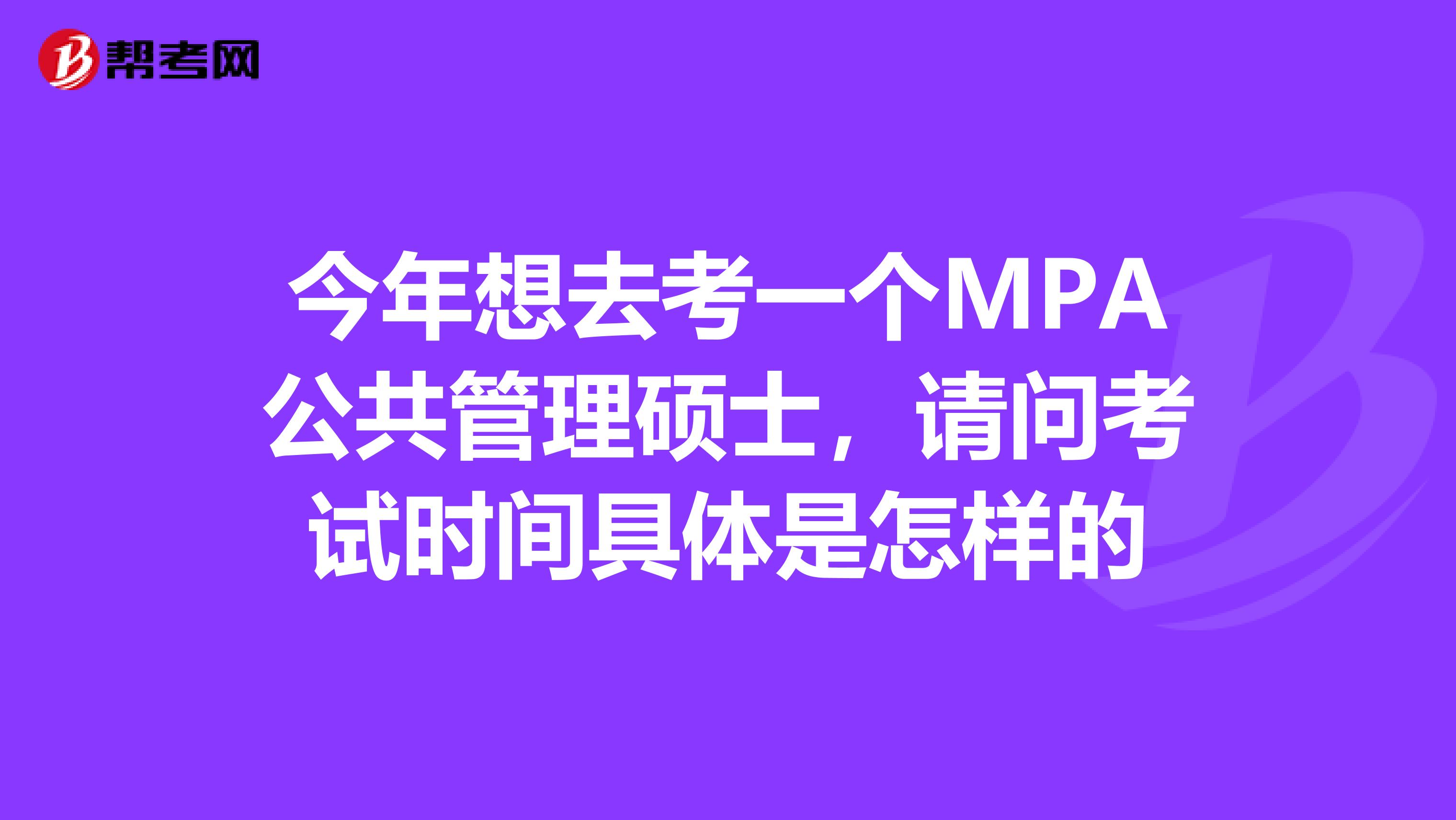 今年想去考一个MPA公共管理硕士，请问考试时间具体是怎样的