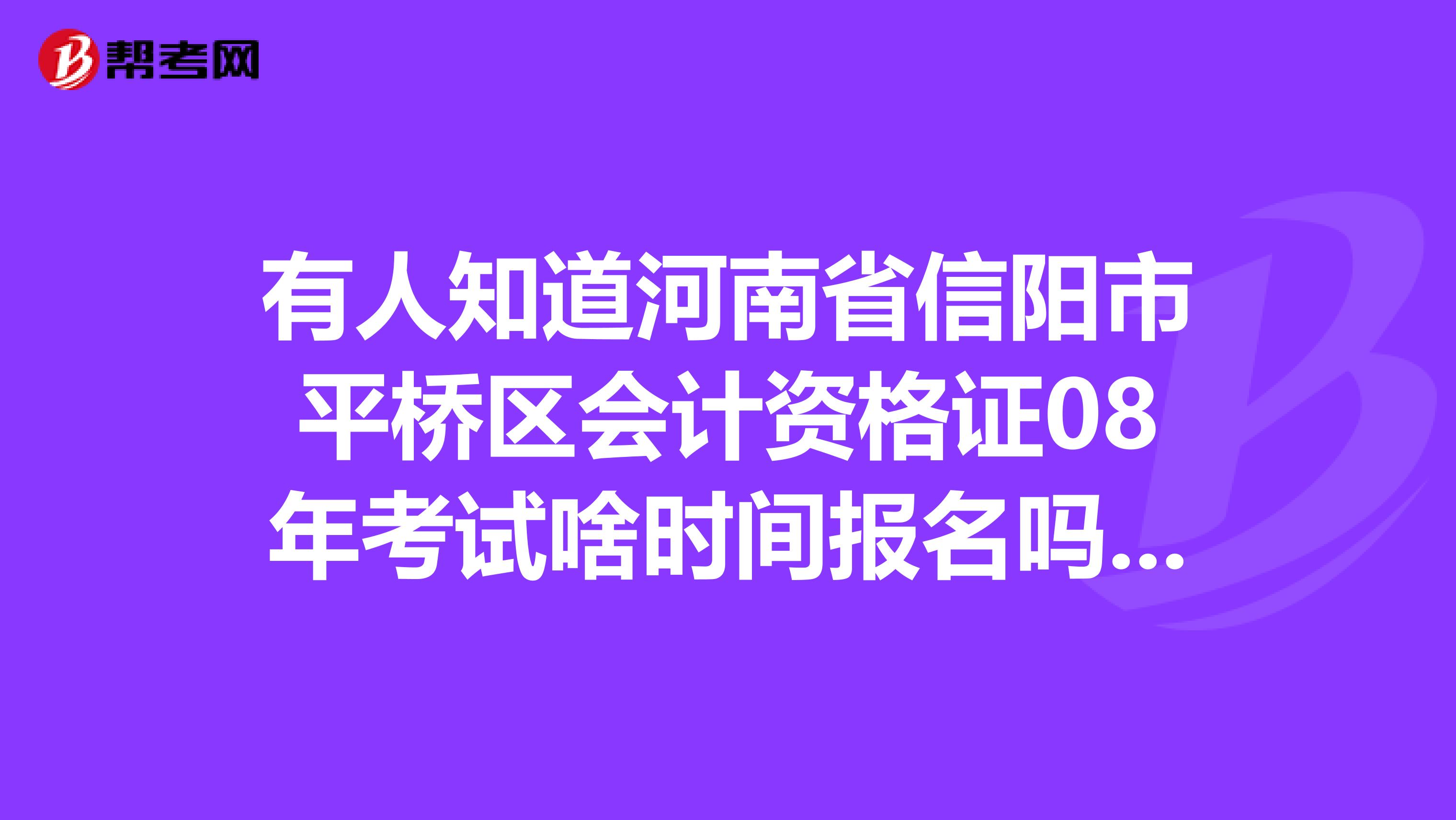 有人知道河南省信阳市平桥区会计资格证08年考试啥时间报名吗谢谢