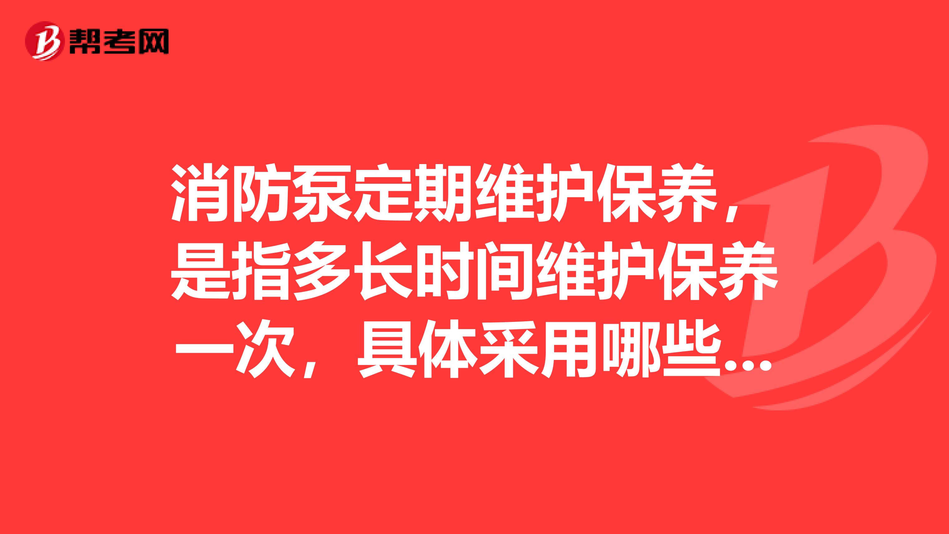 消防泵定期維護(hù)保養(yǎng)，是指多長時(shí)間維護(hù)保養(yǎng)一次，具體采用哪些方法，多長時(shí)間試運(yùn)轉(zhuǎn)一次，每次試運(yùn)轉(zhuǎn)要多長時(shí)間。有相關(guān)規(guī)定嗎？