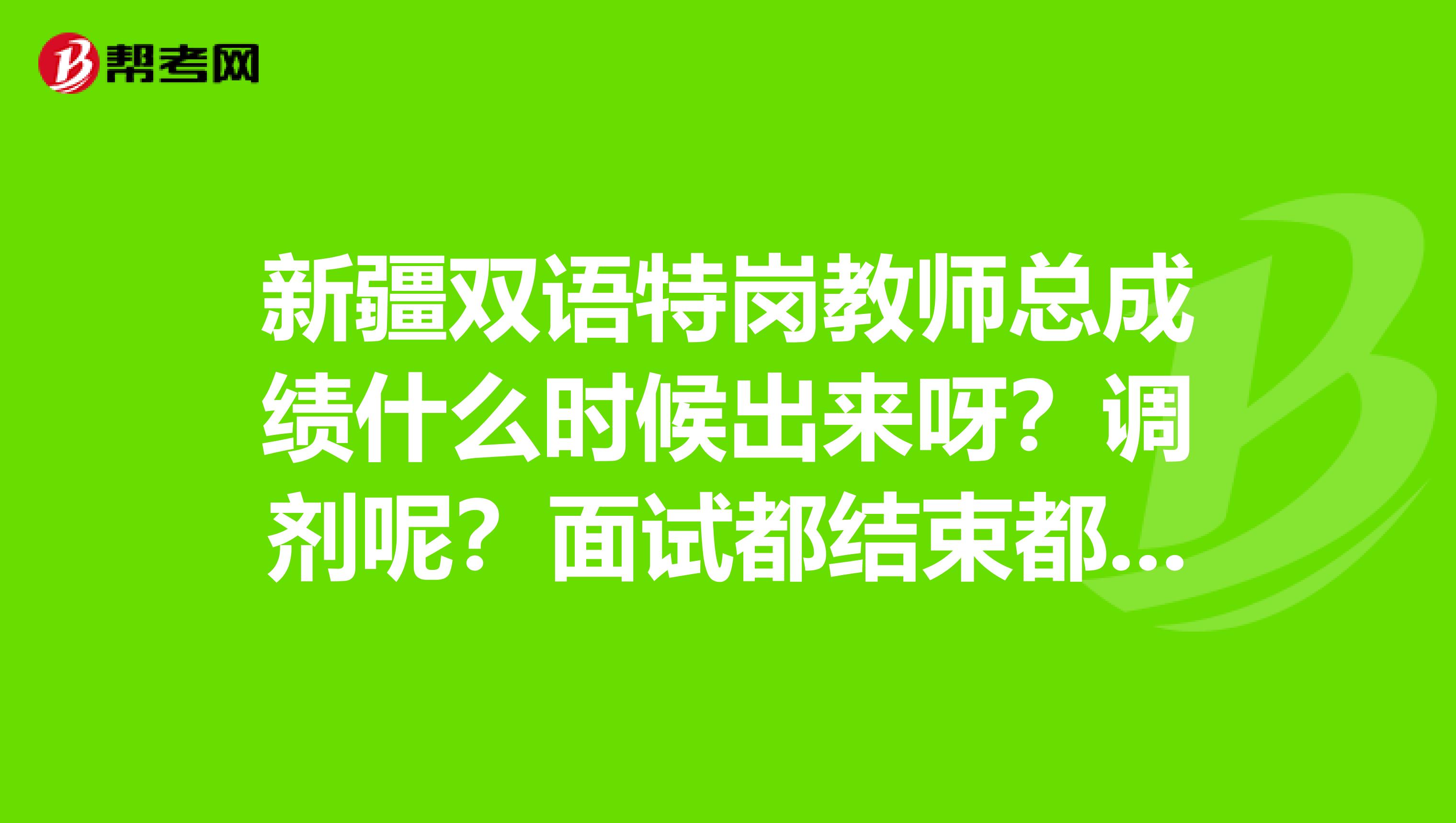 新疆双语特岗教师总成绩什么时候出来呀?调剂呢?面试都结束都10天了