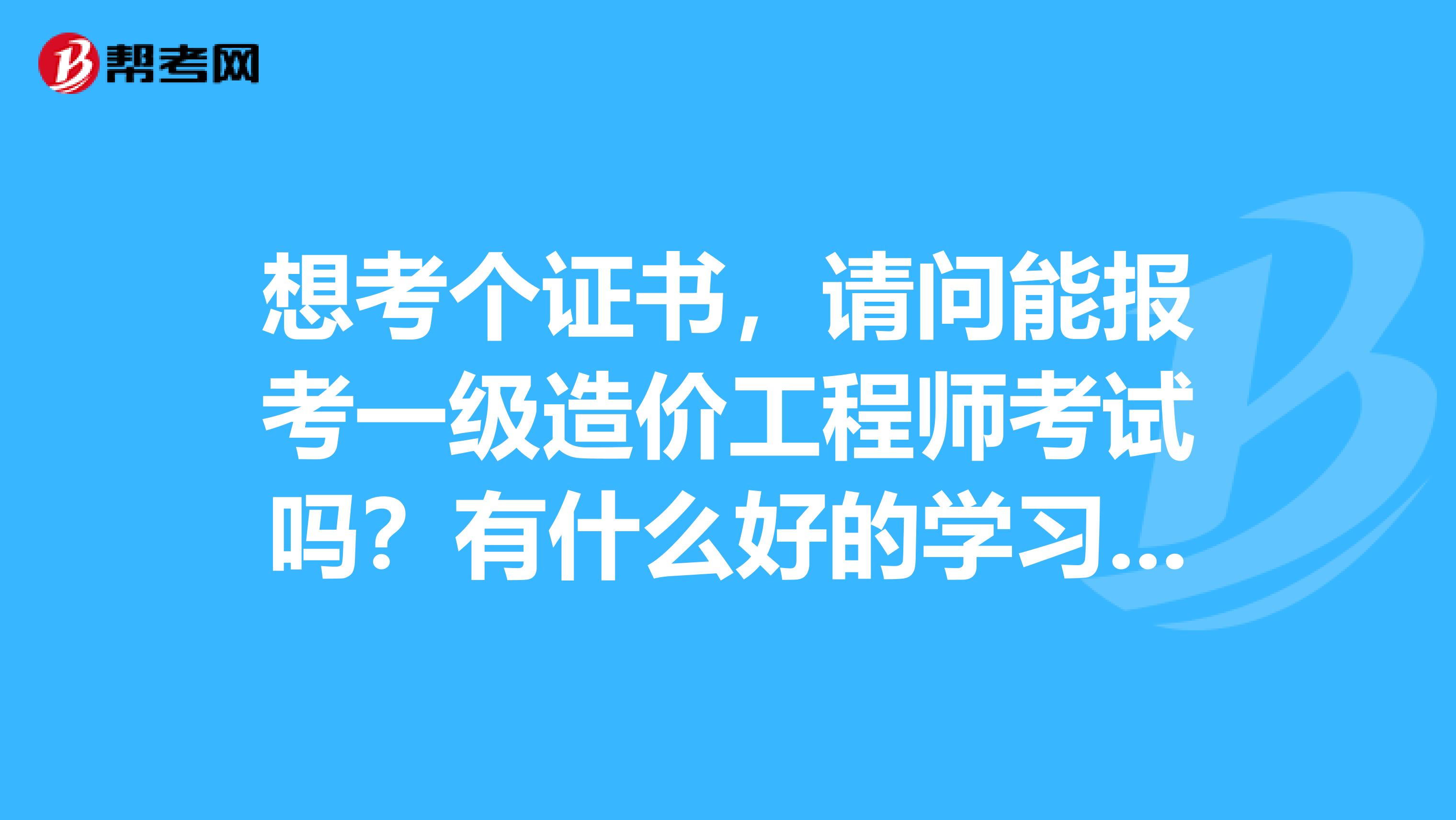 想考个证书,请问能报考一级造价工程师考试吗?有什么好的学习经验吗?