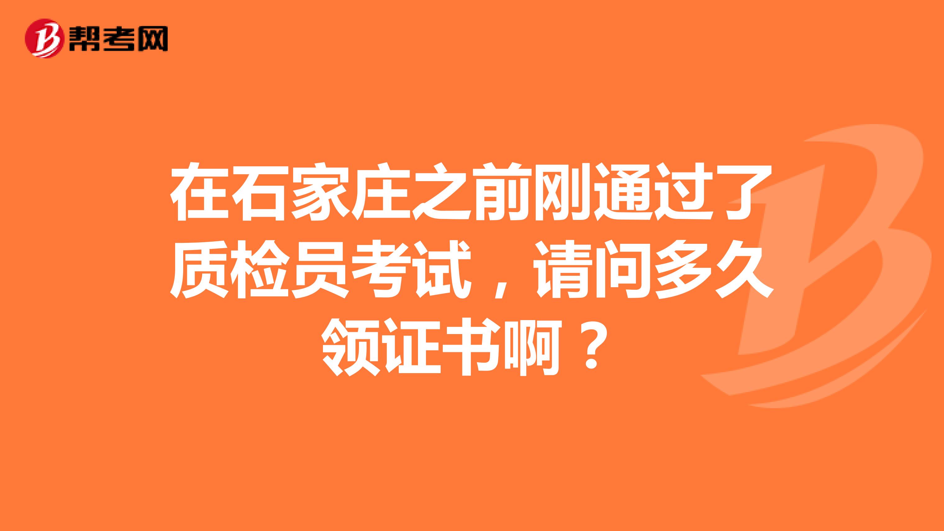 在石家庄之前刚通过了质检员考试，请问多久领证书啊？