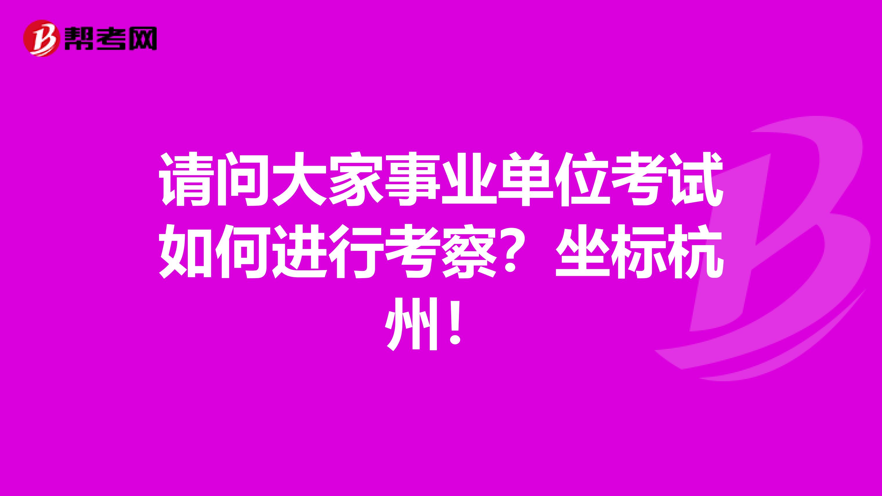 请问大家事业单位考试如何进行考察？坐标杭州！