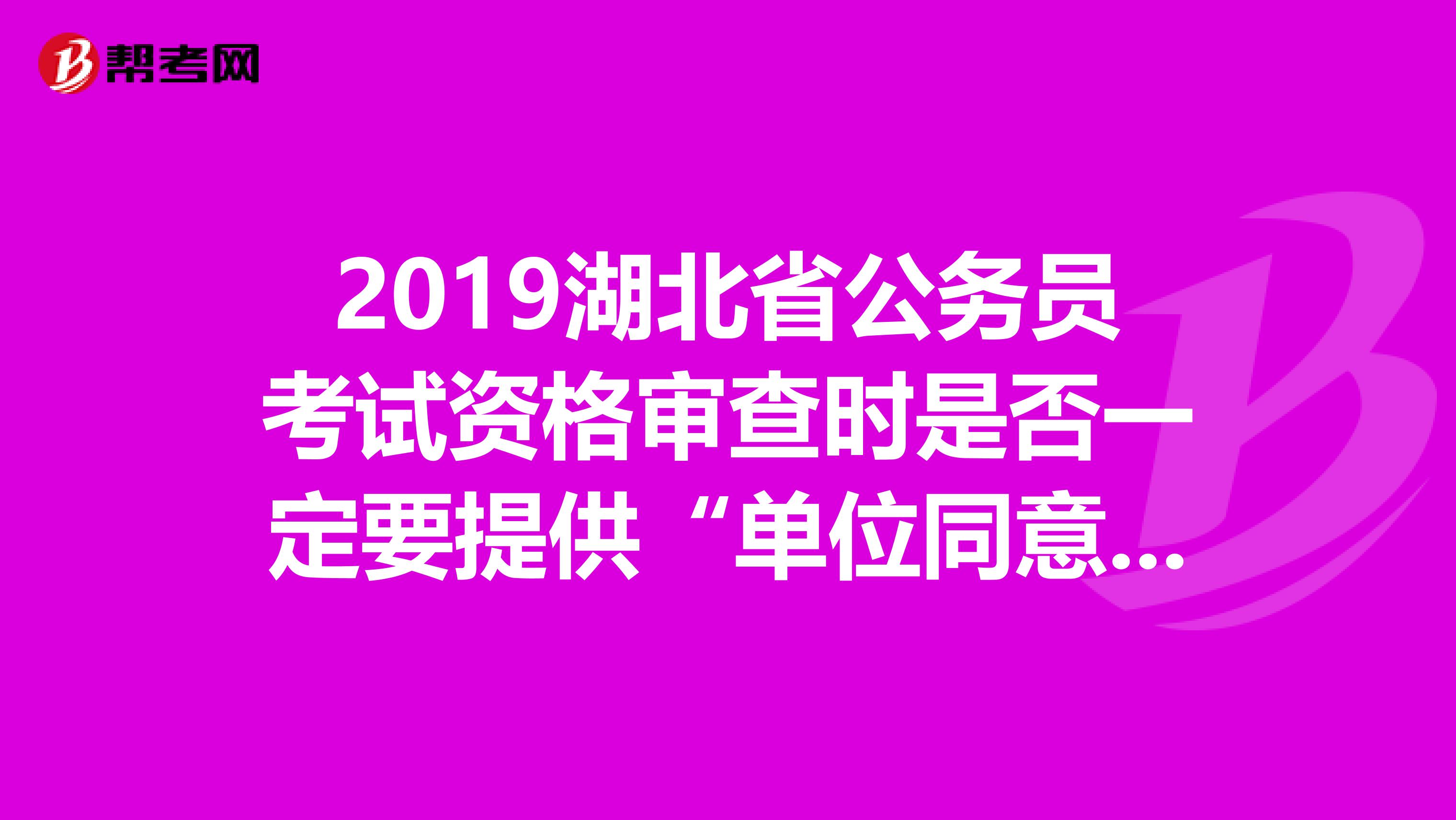 2019湖北省公务员考试资格审查时是否一定要提供“单位同意报考证明”原件?