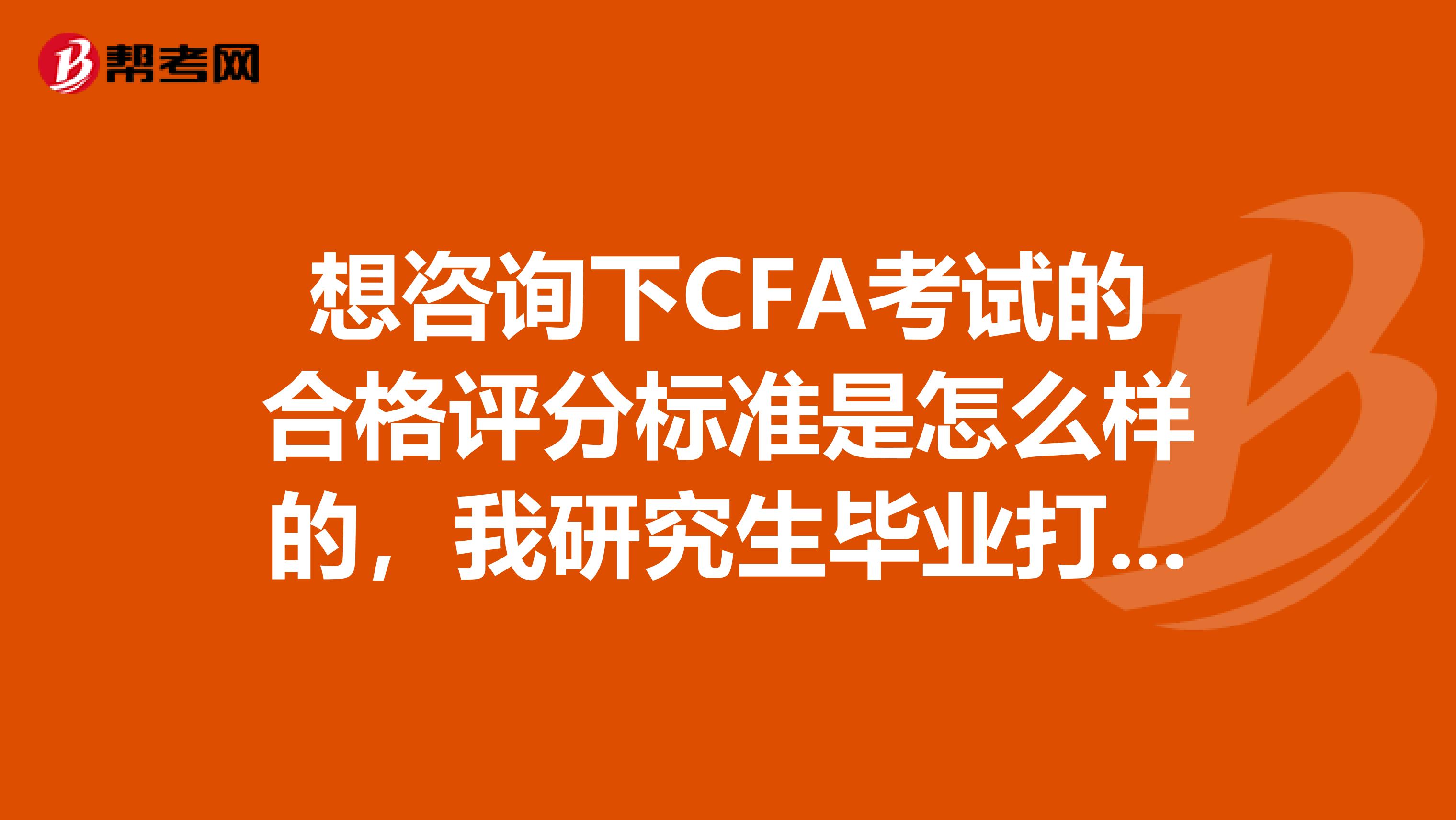 想咨询下CFA考试的合格评分标准是怎么样的,我研究生毕业打算做这方面的。
