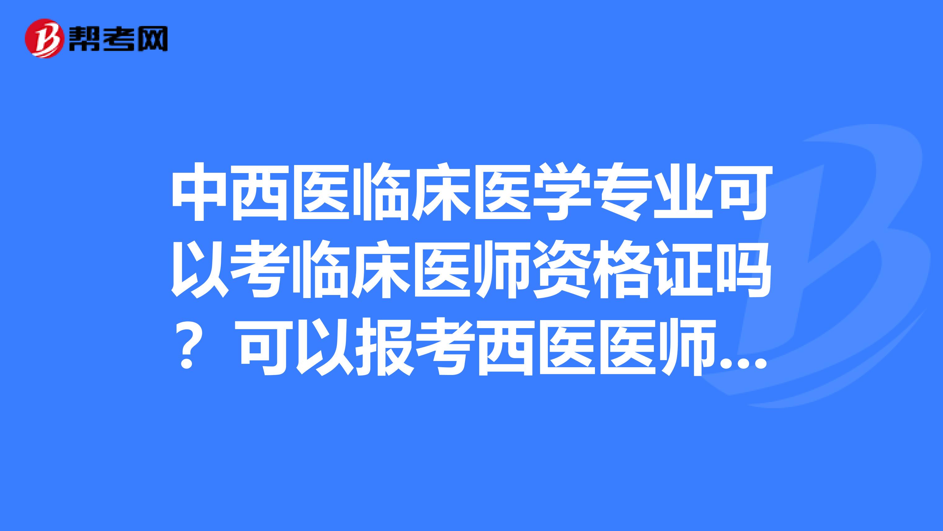中西医临床医学专业可以考临床医师资格证吗?可以报考西医医师资格证不?全日制本科生。专业是中西医临床医学。