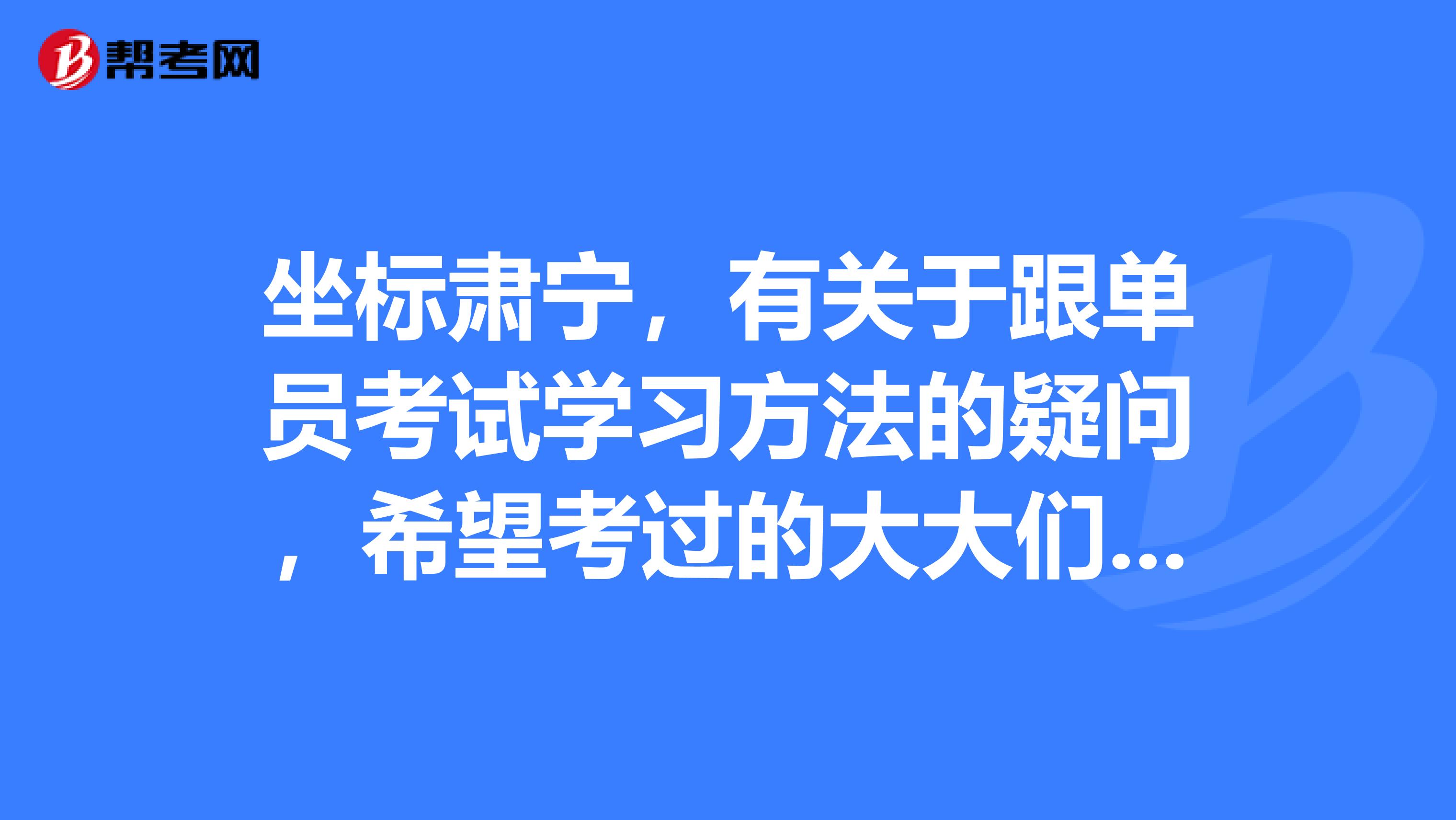 坐标肃宁，有关于跟单员考试学习方法的疑问，希望考过的大大们解答，感激不尽