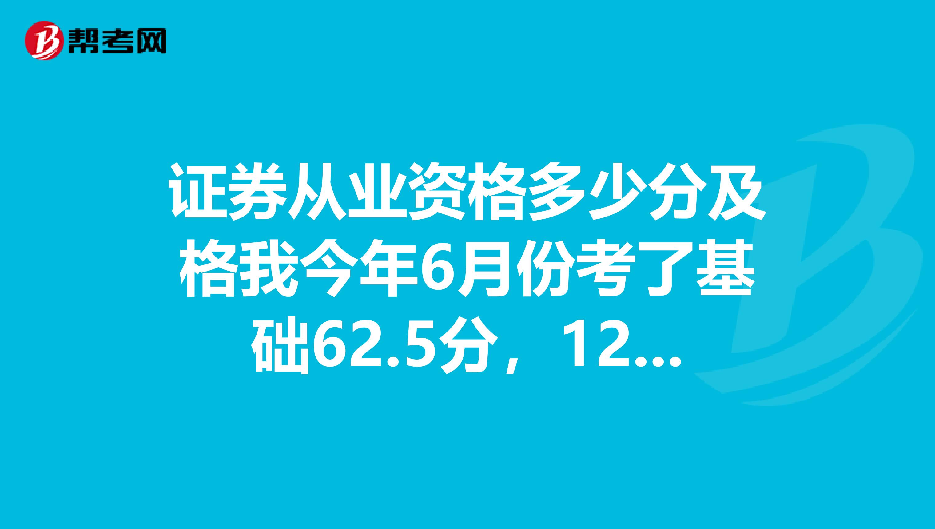 证券从业资格多少分及格我今年6月份考了基础62.5分,12月份考了法规60分,算是过了吗?要怎么取证呢?