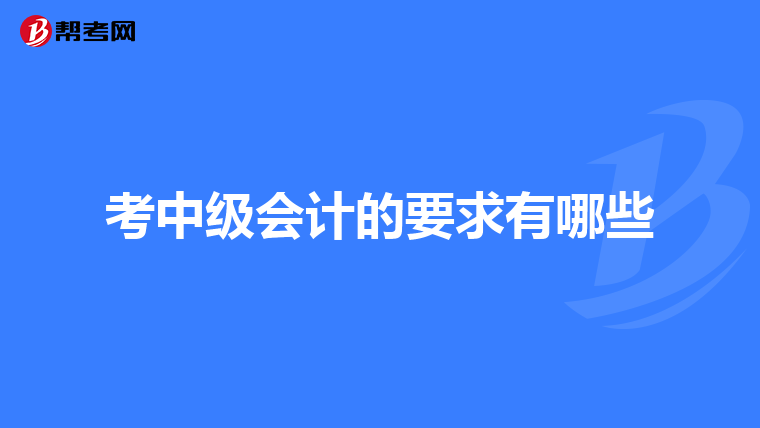 考中级会计的要求有哪些