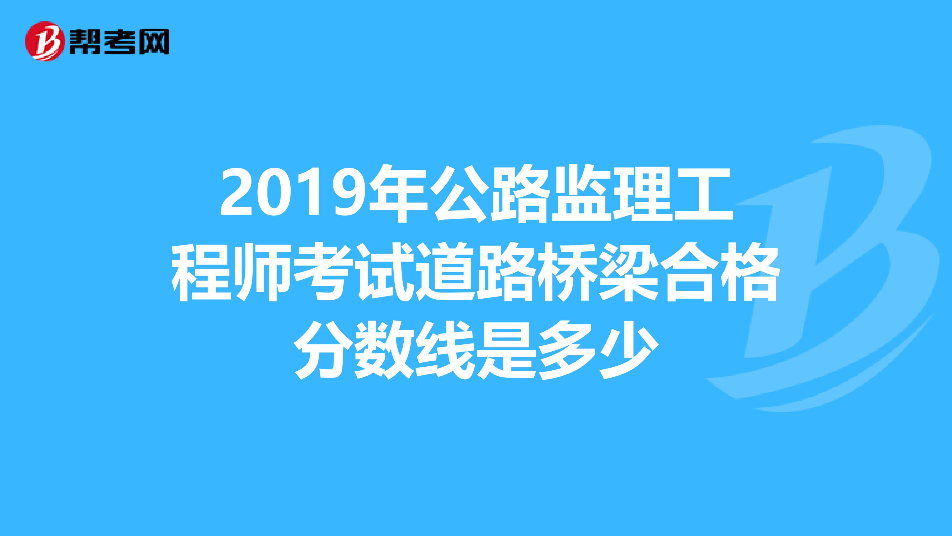 2019年公路监理工程师考试道路桥梁合格分数线是多少