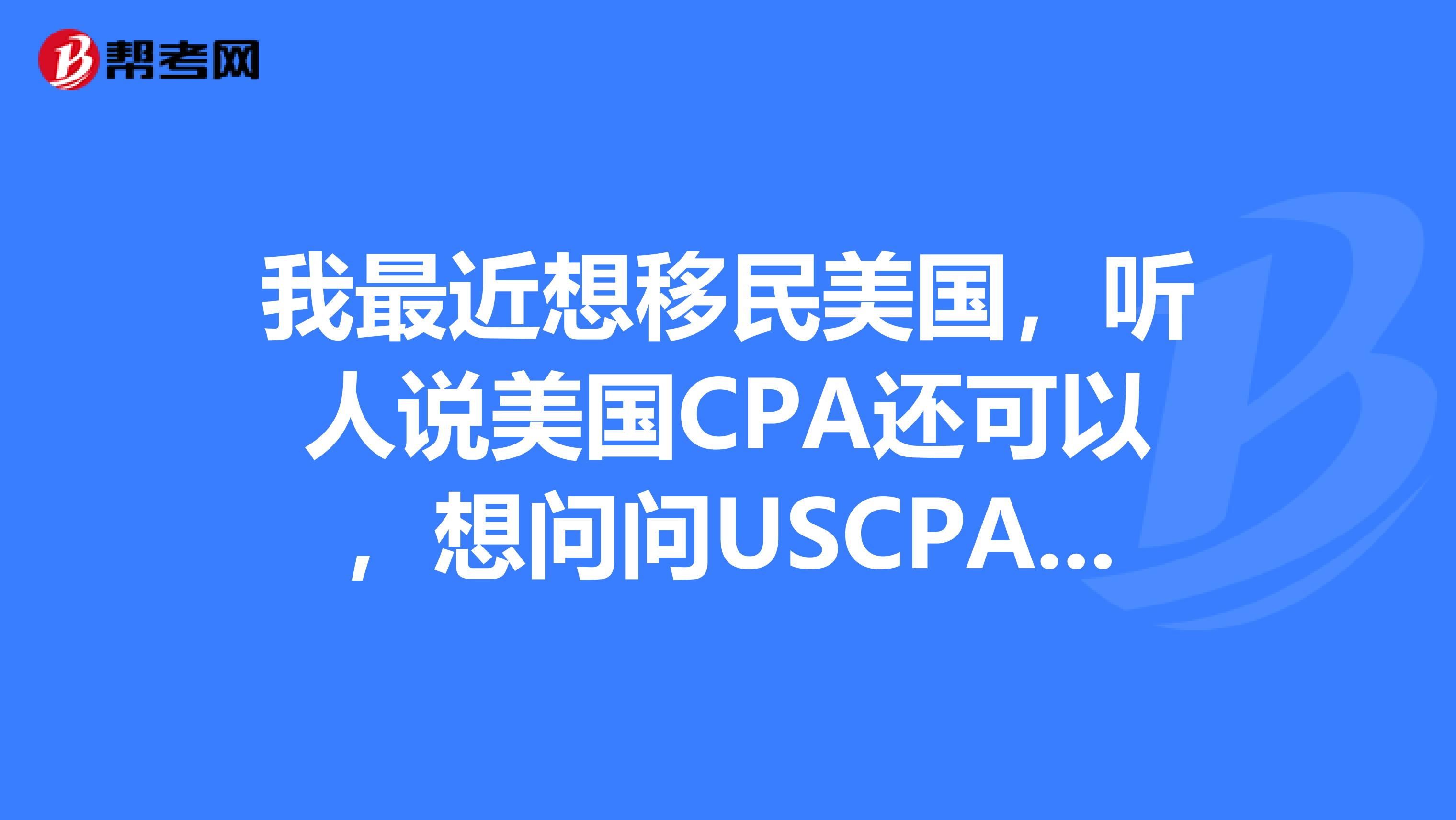 我最近想移民美国，听人说美国CPA还可以，想问问USCPA有什么用，听说可以通过这个证书移民