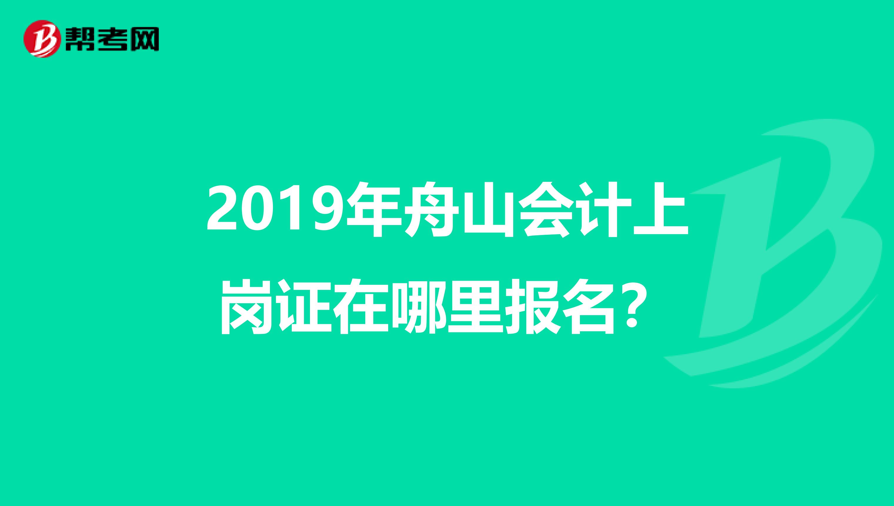 2019年舟山会计上岗证在哪里报名？