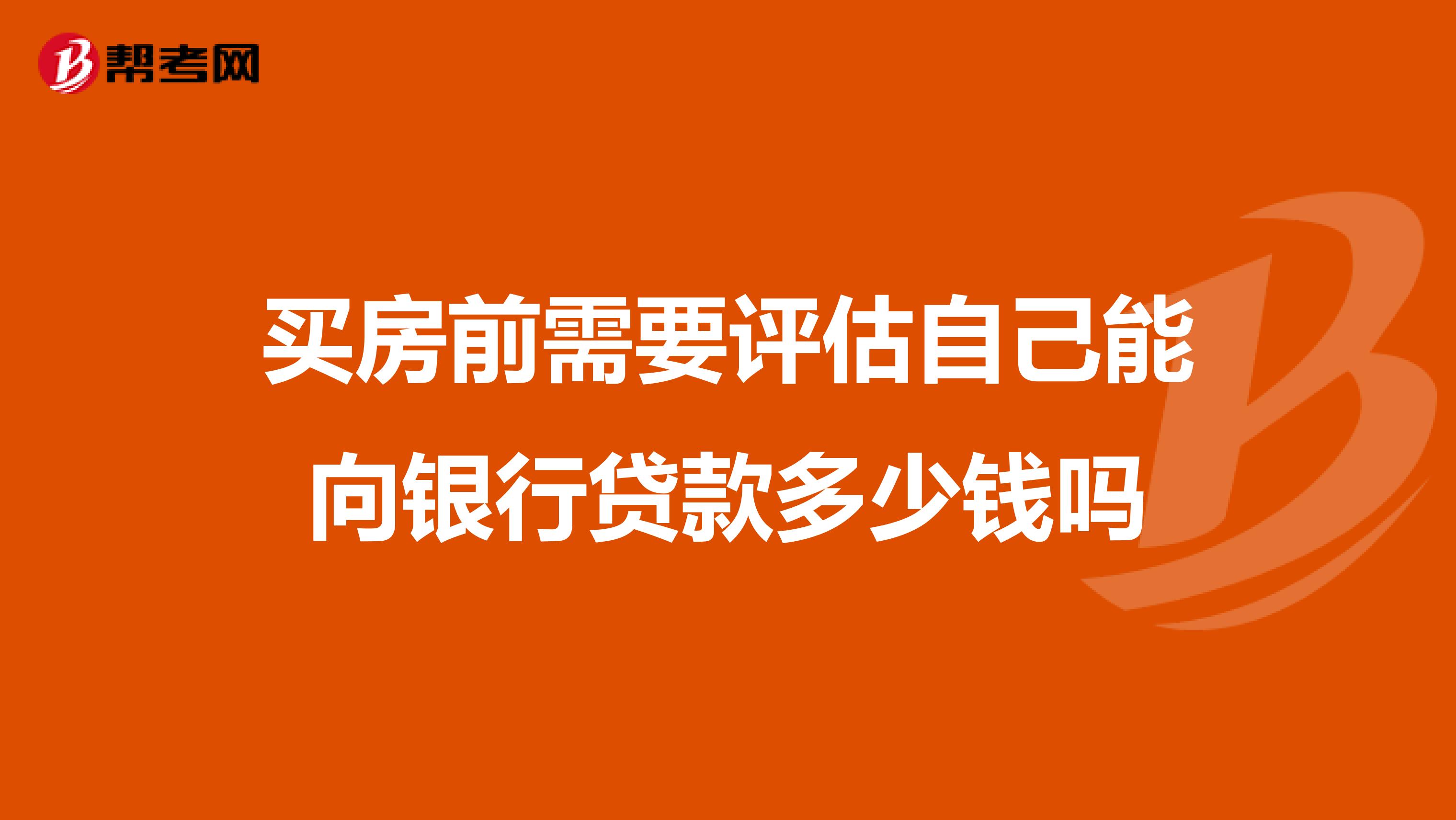 买房前需要评估自己能向银行贷款多少钱吗