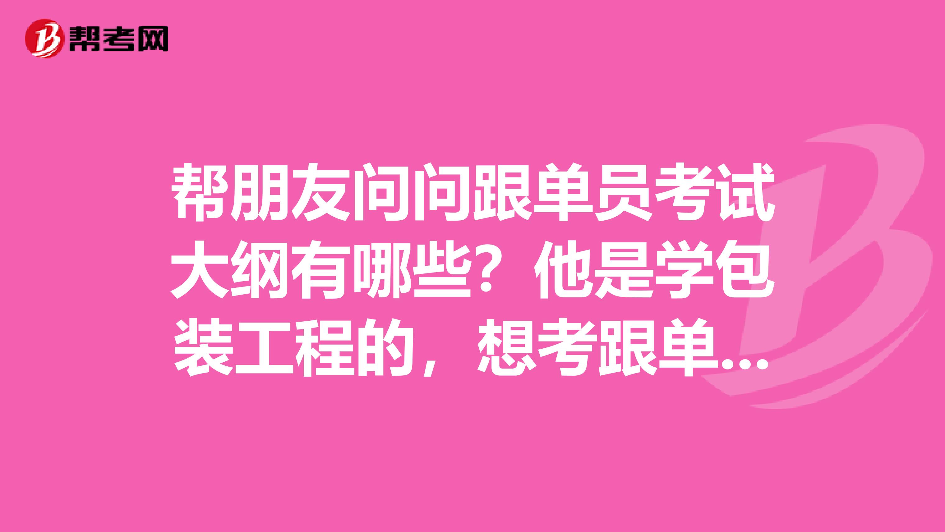 帮朋友问问跟单员考试大纲有哪些?他是学包装工程的,想考跟单员。