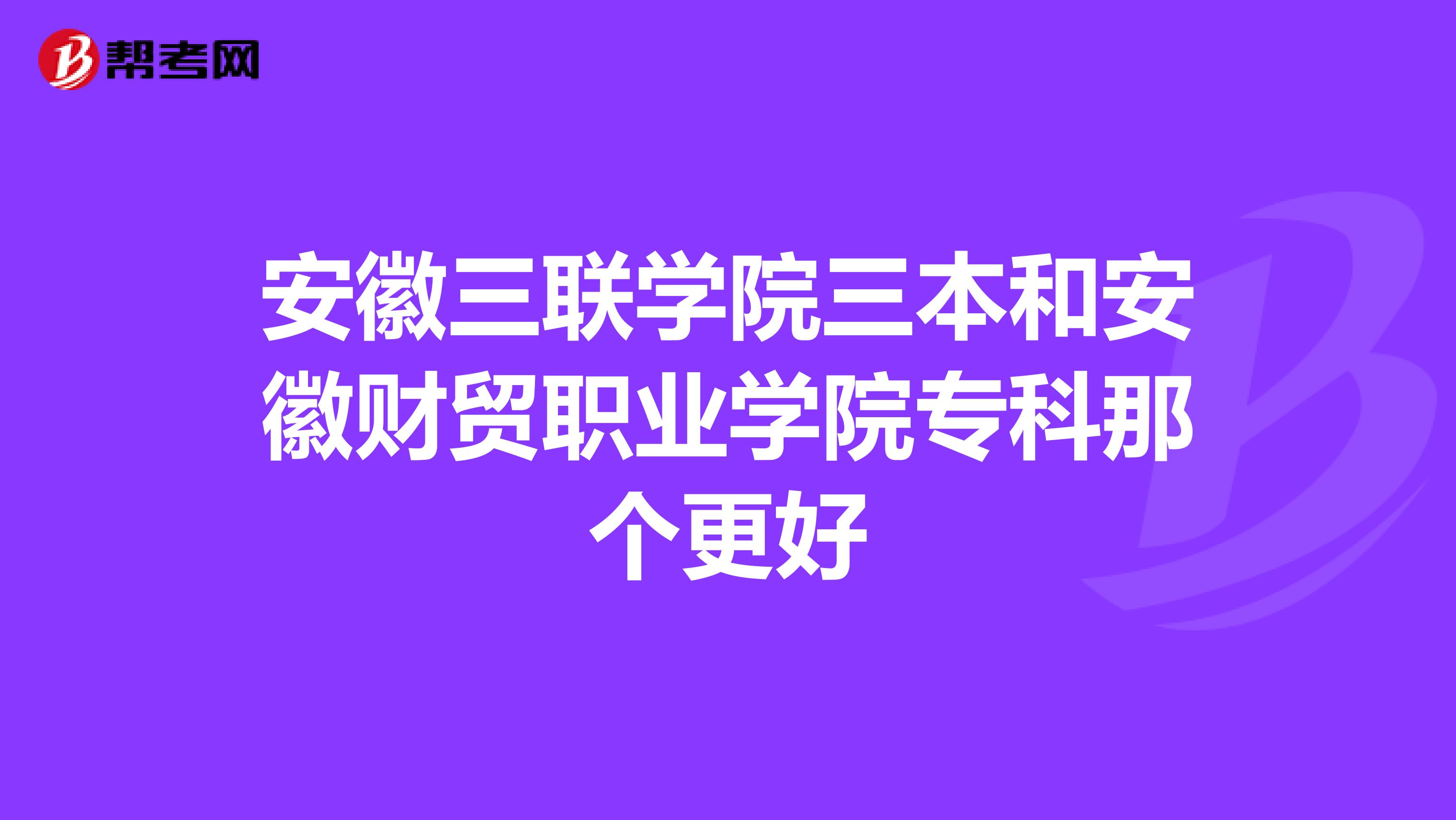 安徽三联学院三本和安徽财贸职业学院专科那个更好
