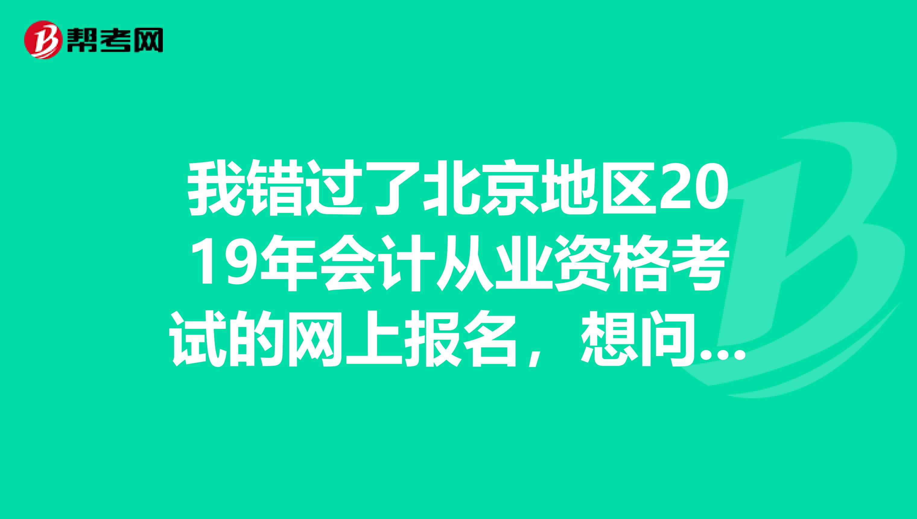 我错过了北京地区2019年会计从业资格考试的网上报名，想问一下今年还有补报名机会吗？