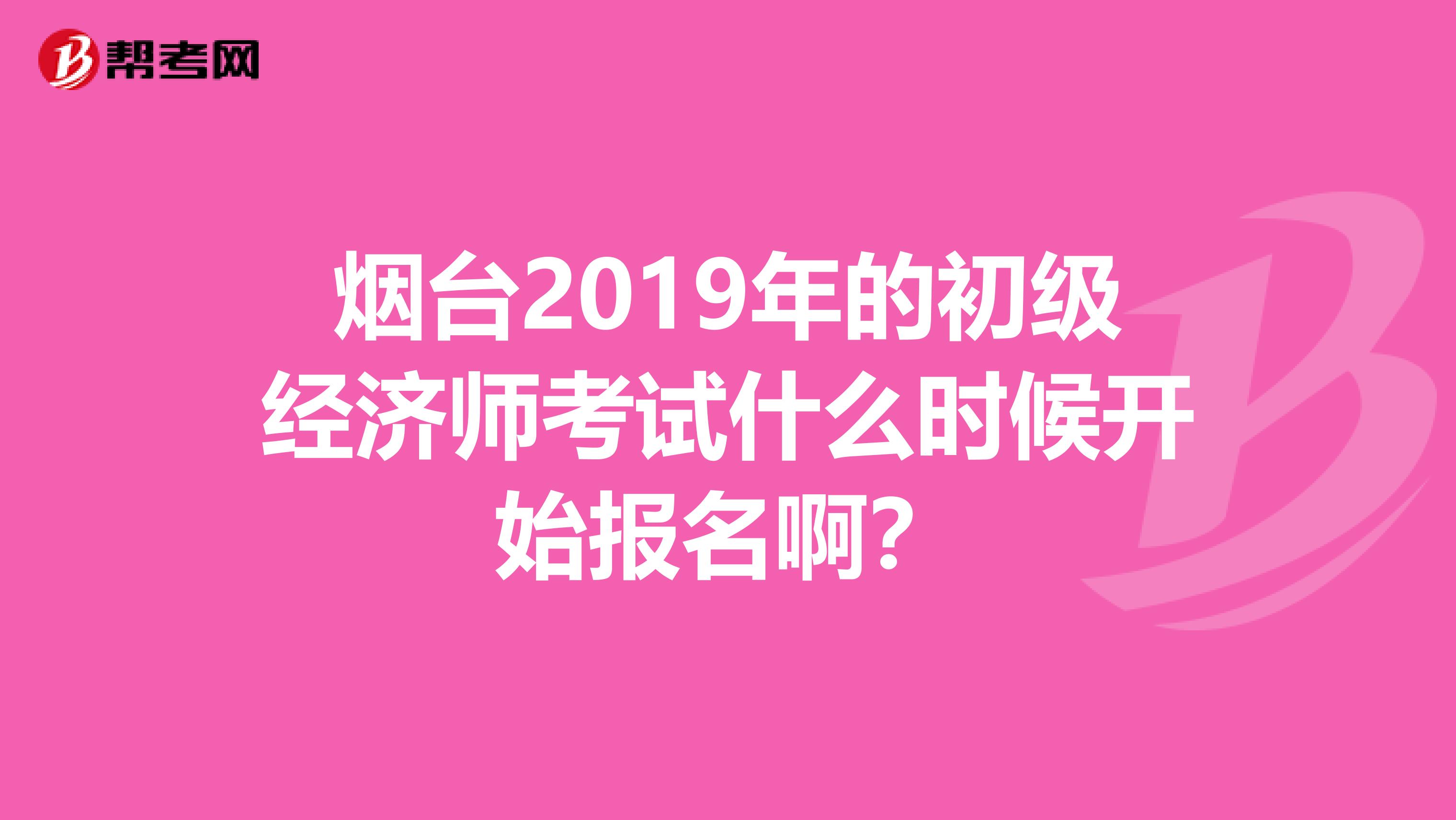 烟台2019年的初级经济师考试什么时候开始报名啊?